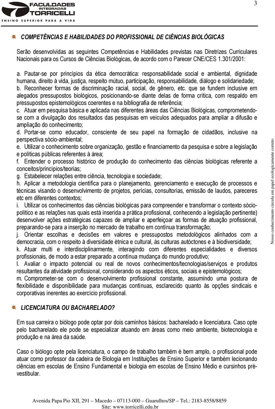 Pautar-se por princípios da ética democrática: responsabilidade social e ambiental, dignidade humana, direito à vida, justiça, respeito mútuo, participação, responsabilidade, diálogo e solidariedade;