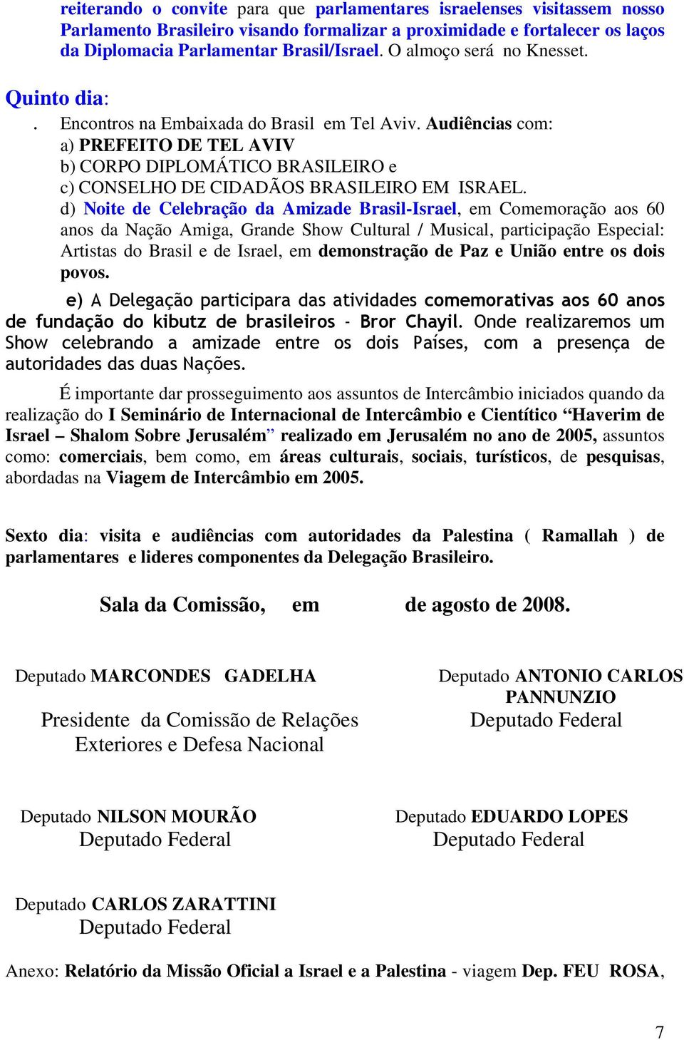 Audiências com: a) PREFEITO DE TEL AVIV b) CORPO DIPLOMÁTICO BRASILEIRO e c) CONSELHO DE CIDADÃOS BRASILEIRO EM ISRAEL.