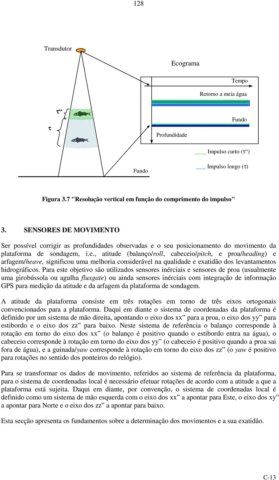 Para este objetvo são utlzados sensores nércas e sensores de proa (usualmente uma grobússola ou agulha fluxgate) ou anda sensores nércas com ntegração de nformação GPS para medção da attude e da