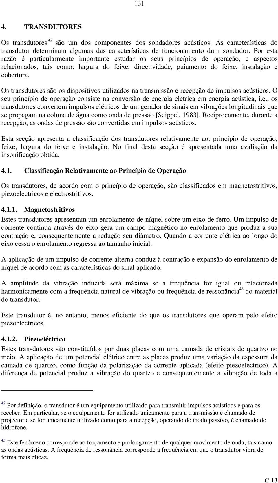 Os transdutores são os dspostvos utlzados na transmssão e recepção de mpulsos acústcos. O seu prncípo de operação consste na conversão de energa elétrca em energa acústca,.e., os transdutores convertem mpulsos elétrcos de um gerador de snas em vbrações longtudnas que se propagam na coluna de água como onda de pressão [Seppel, 1983].