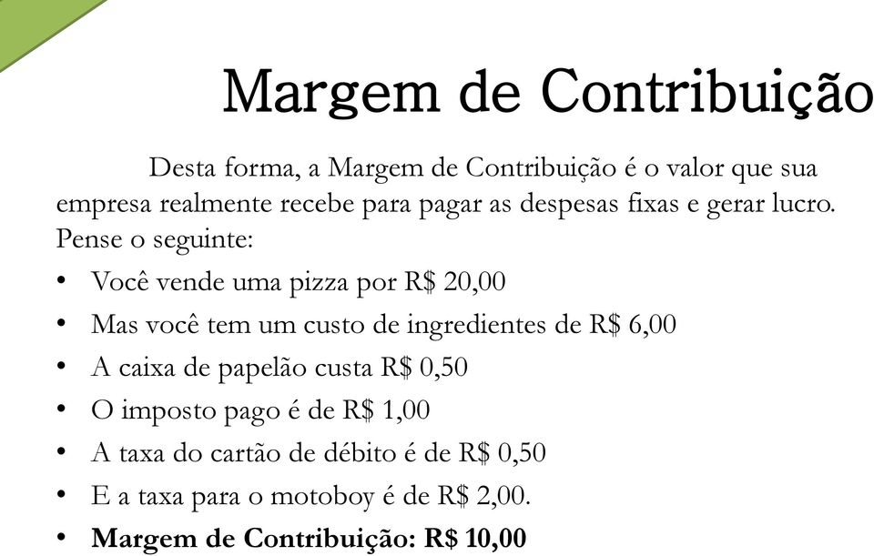 Pense o seguinte: Você vende uma pizza por R$ 20,00 Mas você tem um custo de ingredientes de R$ 6,00 A