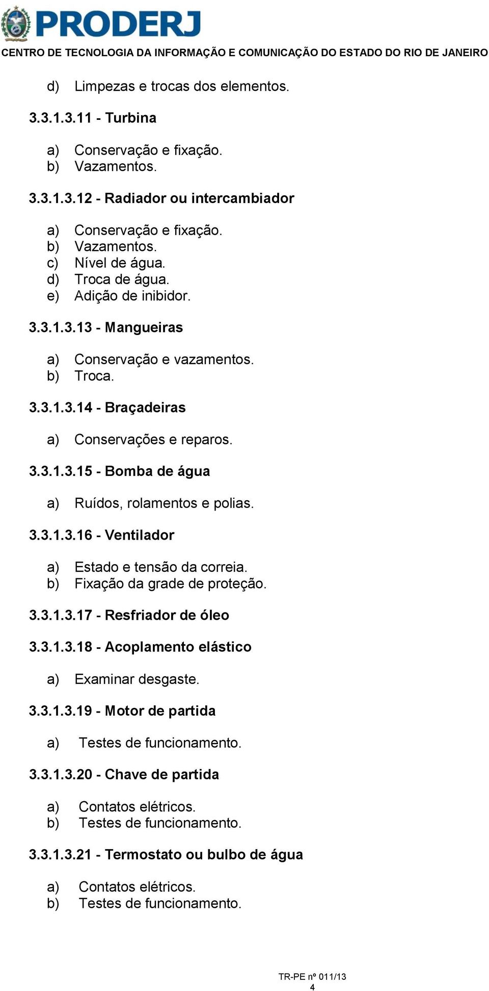 3.3.1.3.16 - Ventilador a) Estado e tensão da correia. b) Fixação da grade de proteção. 3.3.1.3.17 - Resfriador de óleo 3.3.1.3.18 - Acoplamento elástico a) Examinar desgaste. 3.3.1.3.19 - Motor de partida a) Testes de funcionamento.