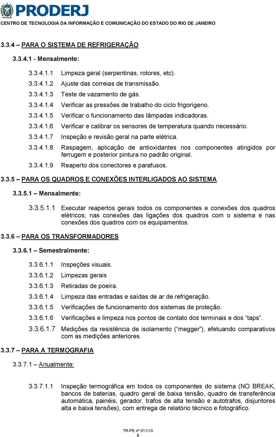 3.3.4.1.9 Reaperto dos conectores e parafusos. 3.3.5 PARA OS QUADROS E CONEXÕES INTERLIGADOS AO SISTEMA 3.3.5.1 Mensalmente: 3.3.5.1.1 Executar reapertos gerais todos os componentes e conexões dos quadros elétricos; nas conexões das ligações dos quadros com o sistema e nas conexões dos quadros com os equipamentos.