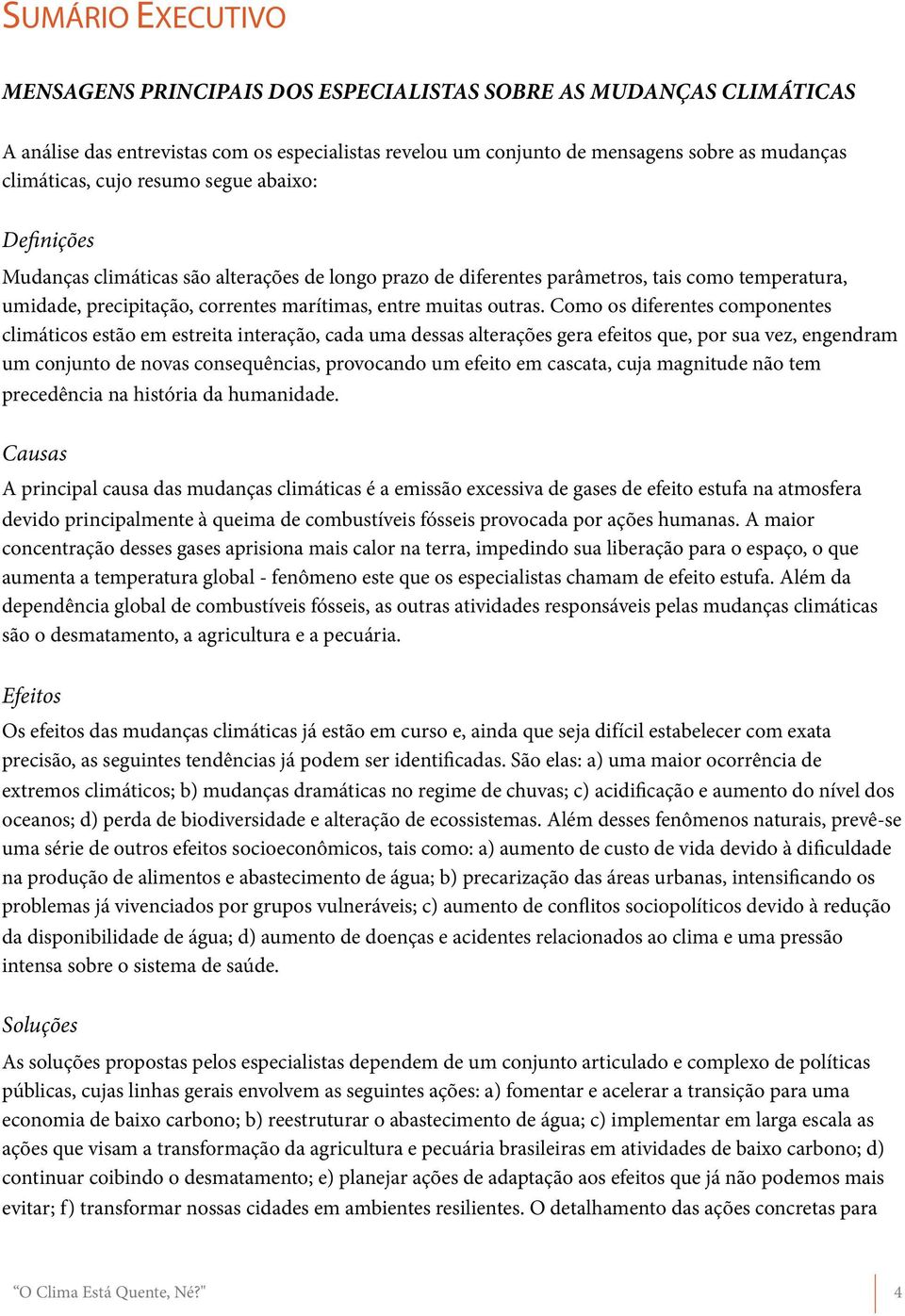 Como os diferentes componentes climáticos estão em estreita interação, cada uma dessas alterações gera efeitos que, por sua vez, engendram um conjunto de novas consequências, provocando um efeito em