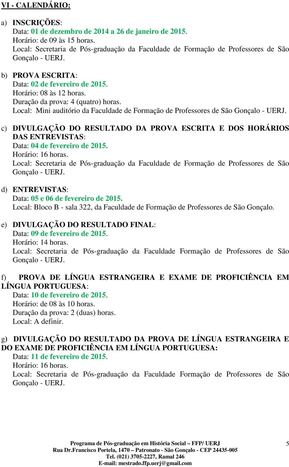 Local: Mini auditório da Faculdade de Formação de Professores de São c) DIVULGAÇÃO DO RESULTADO DA PROVA ESCRITA E DOS HORÁRIOS DAS ENTREVISTAS: Data: 04 de fevereiro de 2015. Horário: 16 horas.