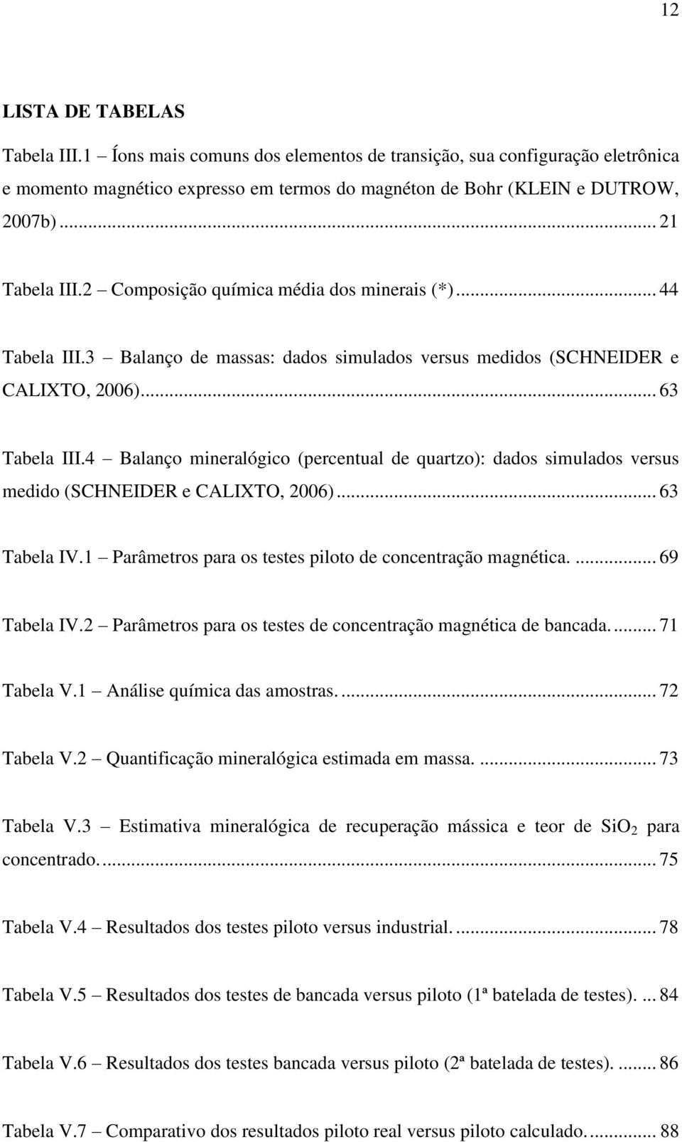 4 Balanço mineralógico (percentual de quartzo): dados simulados versus medido (SCHNEIDER e CALIXTO, 2006)... 63 Tabela IV.1 Parâmetros para os testes piloto de concentração magnética.... 69 Tabela IV.