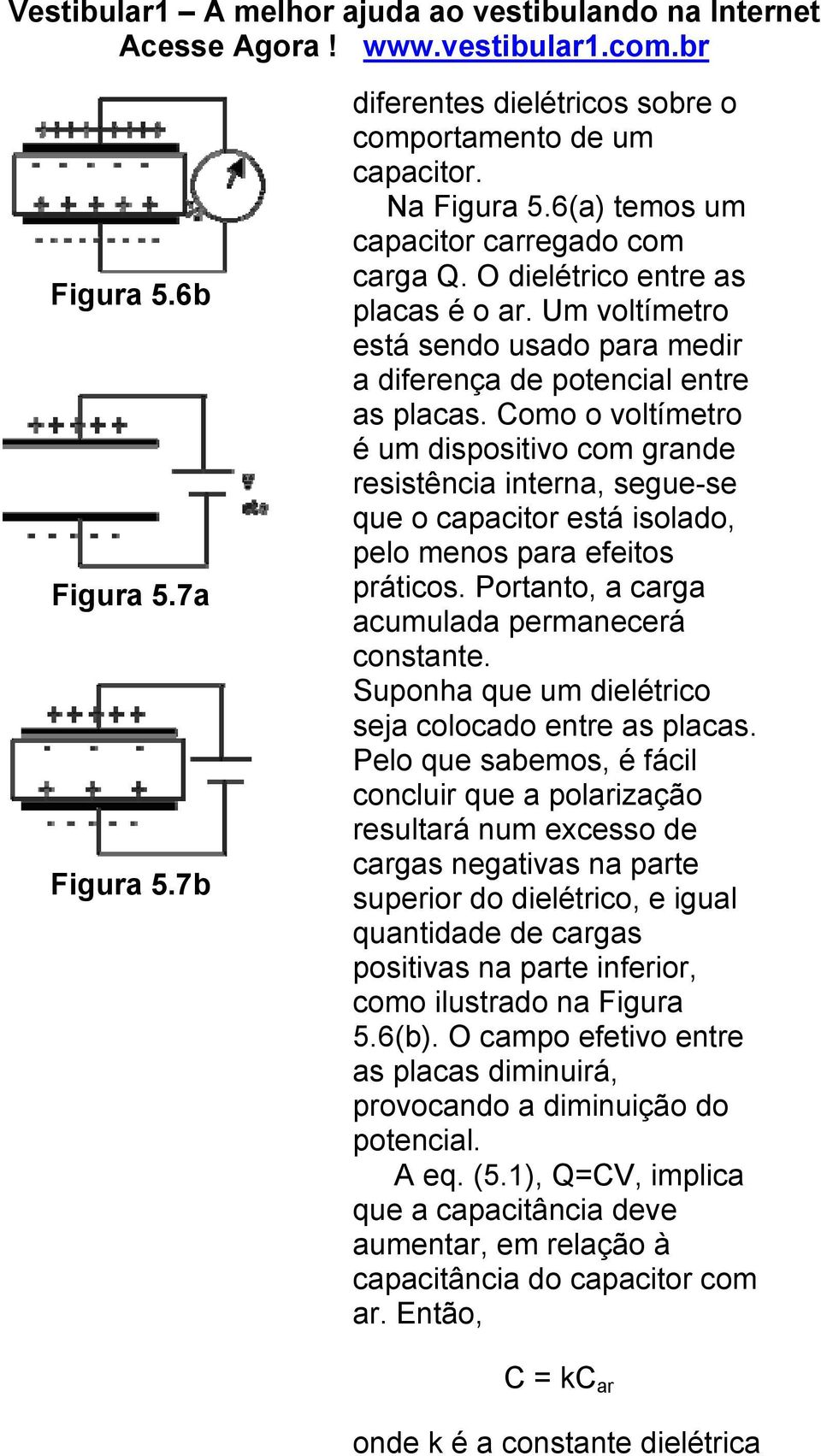 Como o voltímetro é um dispositivo com grande resistência interna, segue-se que o capacitor está isolado, pelo menos para efeitos práticos. Portanto, a carga acumulada permanecerá constante.