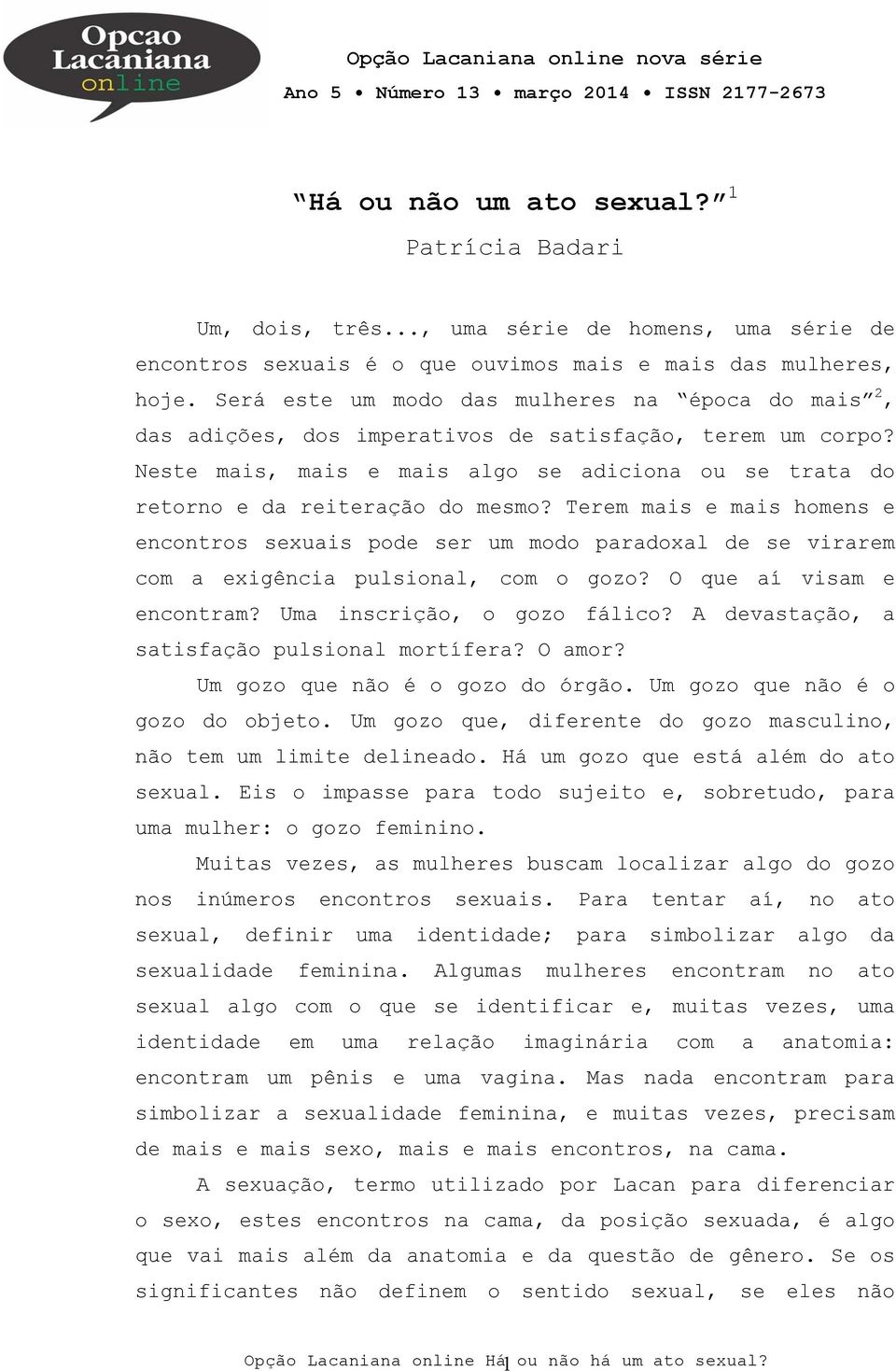 Será este um modo das mulheres na época do mais 2, das adições, dos imperativos de satisfação, terem um corpo? Neste mais, mais e mais algo se adiciona ou se trata do retorno e da reiteração do mesmo?