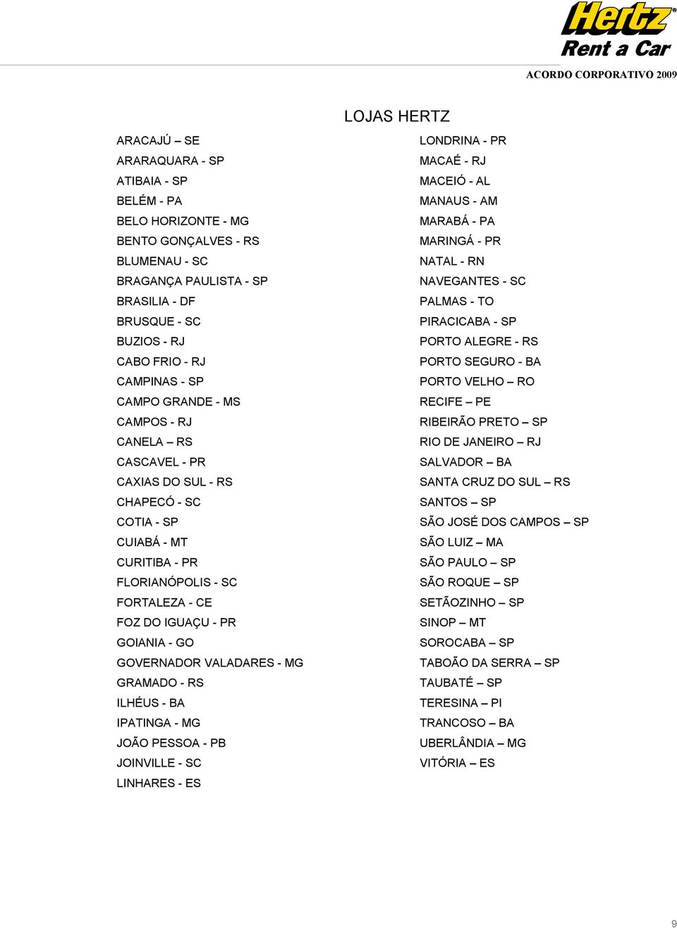 GO GOVERNADOR VALADARES - MG GRAMADO - RS ILHÉUS - BA IPATINGA - MG JOÃO PESSOA - PB JOINVILLE - SC LINHARES - ES LONDRINA - PR MACAÉ - RJ MACEIÓ - AL MANAUS - AM MARABÁ - PA MARINGÁ - PR NATAL - RN