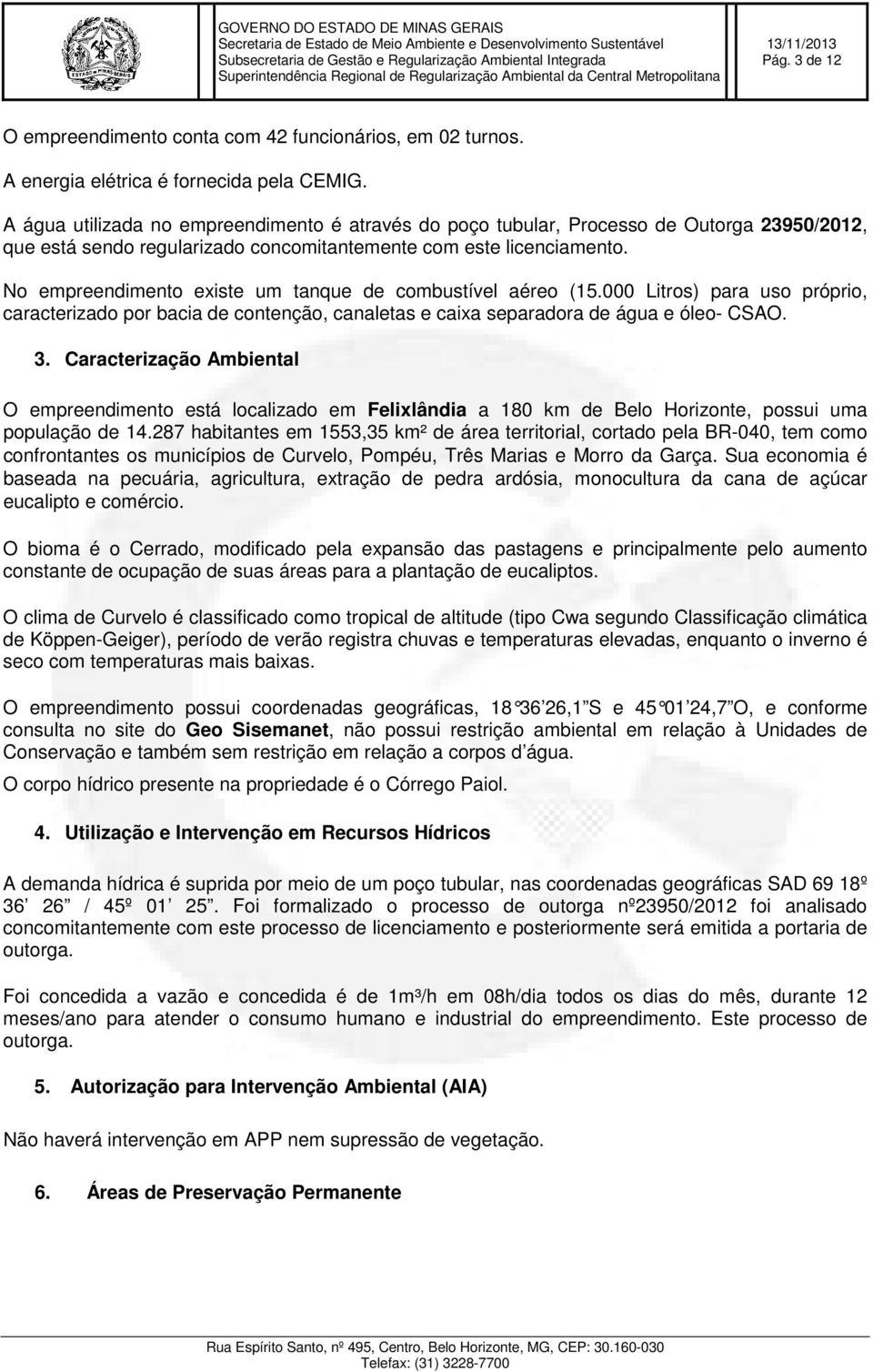 No empreendimento existe um tanque de combustível aéreo (15.000 Litros) para uso próprio, caracterizado por bacia de contenção, canaletas e caixa separadora de água e óleo- CSAO. 3.