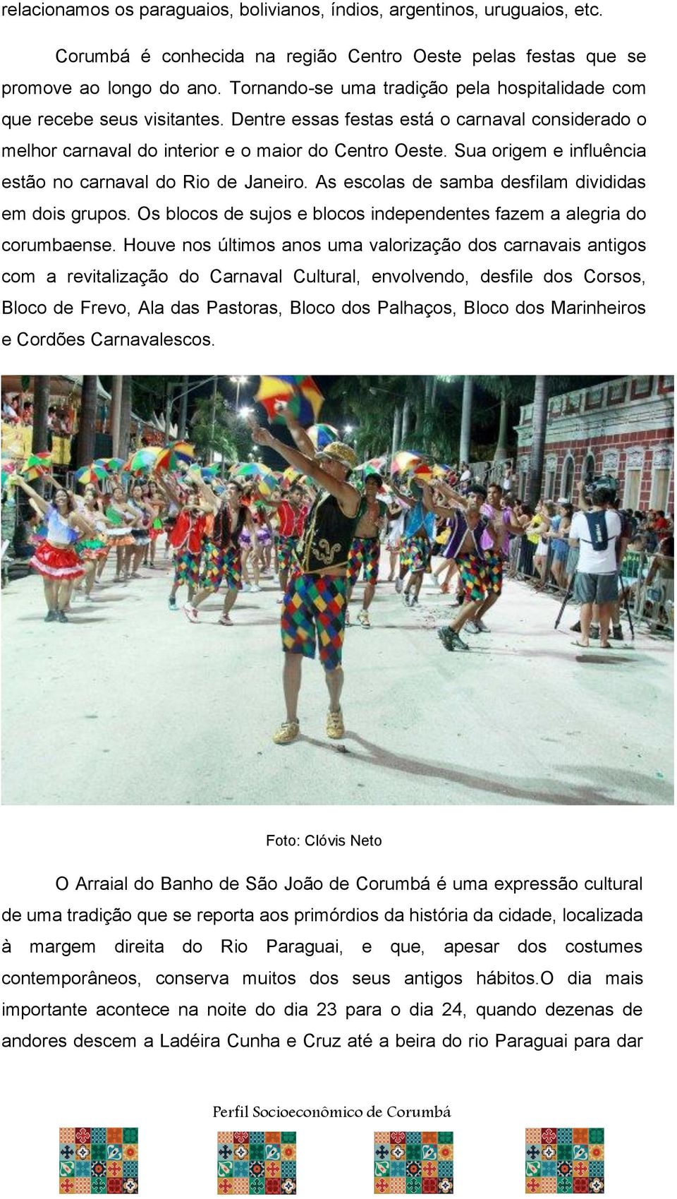 Sua origem e influência estão no carnaval do Rio de Janeiro. As escolas de samba desfilam divididas em dois grupos. Os blocos de sujos e blocos independentes fazem a alegria do corumbaense.
