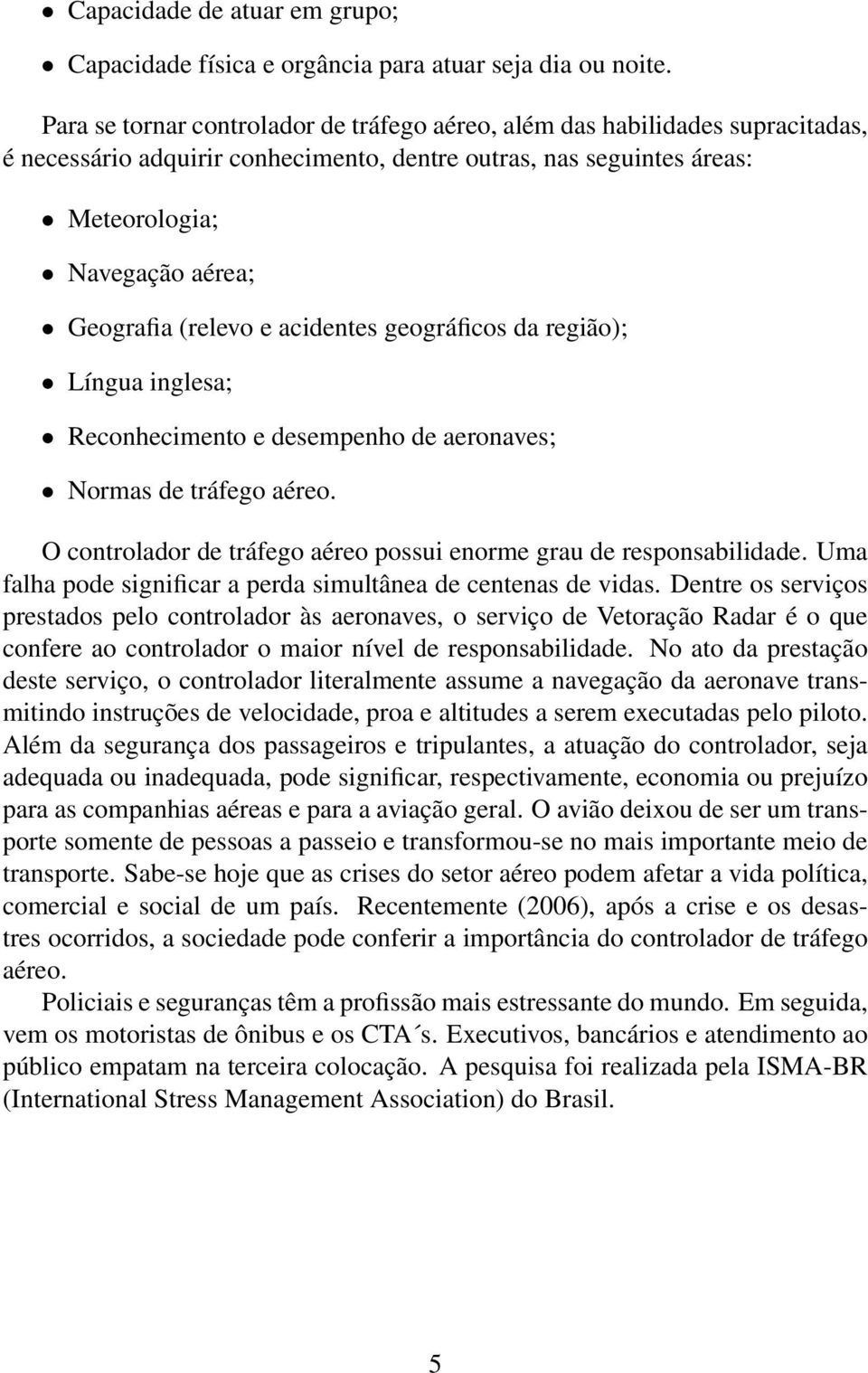 (relevo e acidentes geográficos da região); Língua inglesa; Reconhecimento e desempenho de aeronaves; Normas de tráfego aéreo. O controlador de tráfego aéreo possui enorme grau de responsabilidade.