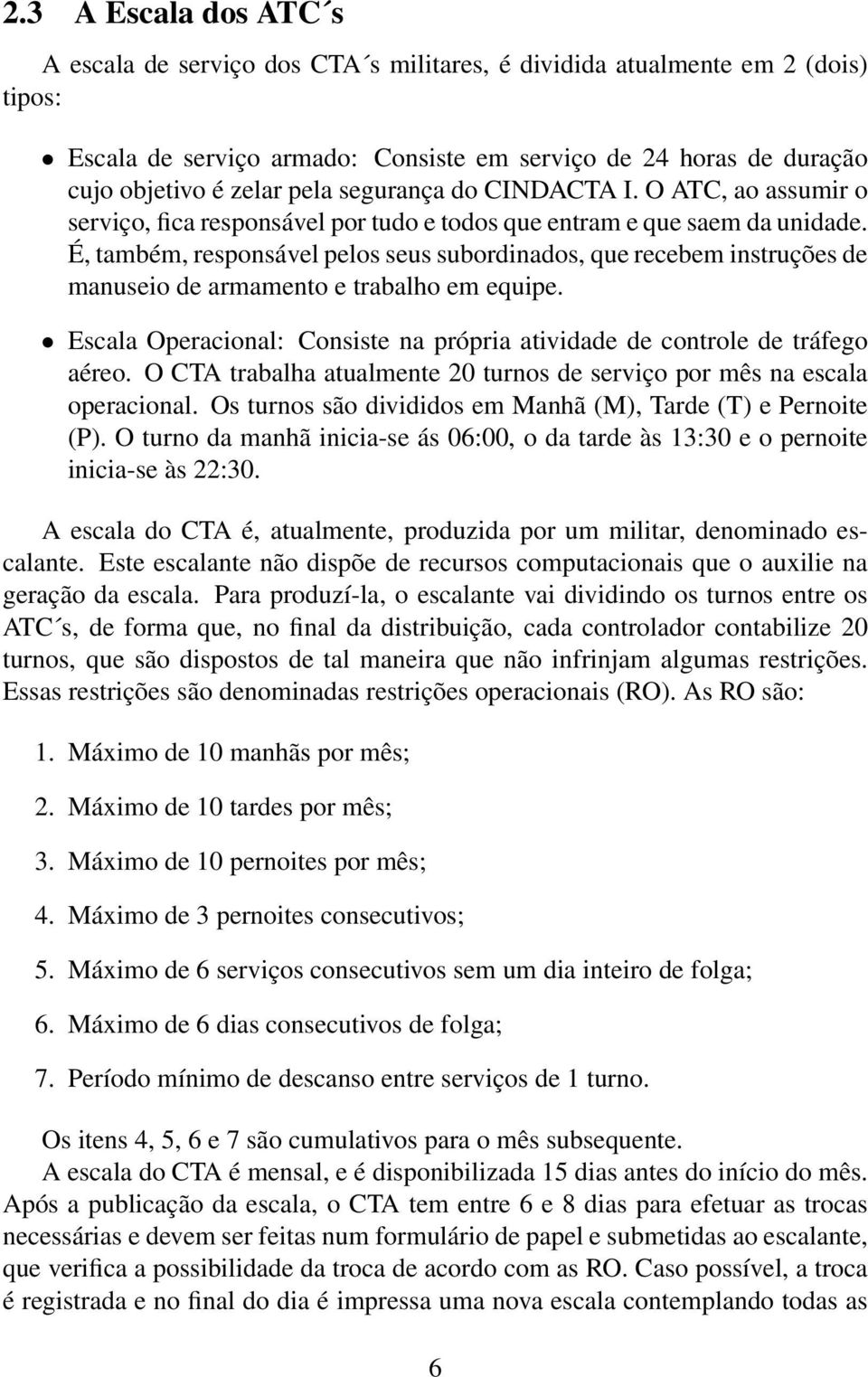 É, também, responsável pelos seus subordinados, que recebem instruções de manuseio de armamento e trabalho em equipe. Escala Operacional: Consiste na própria atividade de controle de tráfego aéreo.