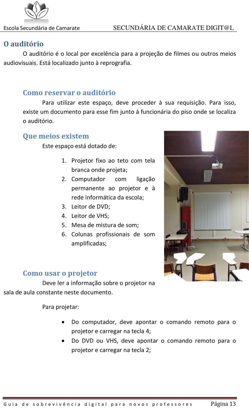 Que meios existem Este espaço está dotado de: 1. Projetor fixo ao teto com tela branca onde projeta; 2. Computador com ligação permanente ao projetor e à rede informática da escola; 3.