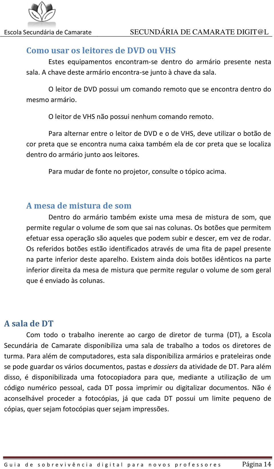 Para alternar entre o leitor de DVD e o de VHS, deve utilizar o botão de cor preta que se encontra numa caixa também ela de cor preta que se localiza dentro do armário junto aos leitores.