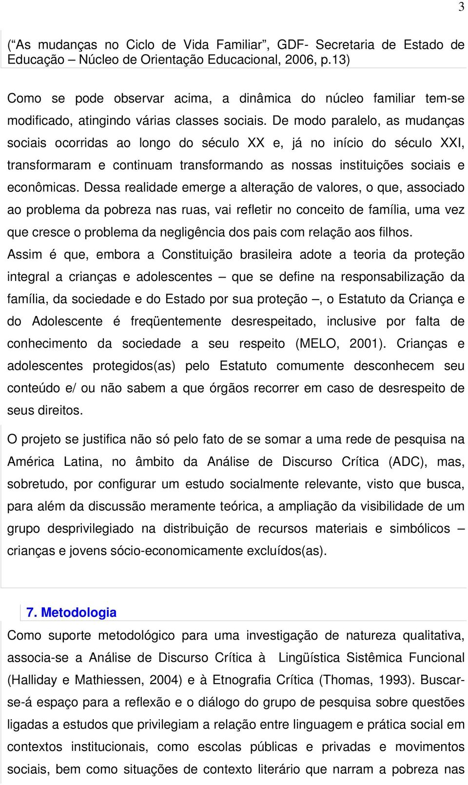 De modo paralelo, as mudanças sociais ocorridas ao longo do século XX e, já no início do século XXI, transformaram e continuam transformando as nossas instituições sociais e econômicas.