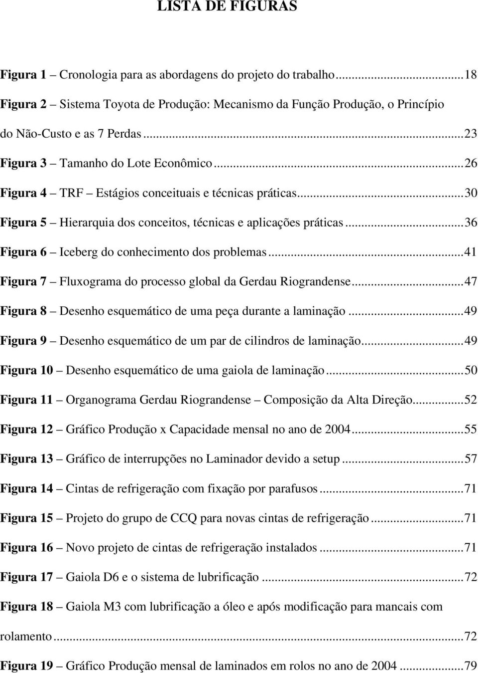 ..36 Figura 6 Iceberg do conhecimento dos problemas...41 Figura 7 Fluxograma do processo global da Gerdau Riograndense...47 Figura 8 Desenho esquemático de uma peça durante a laminação.