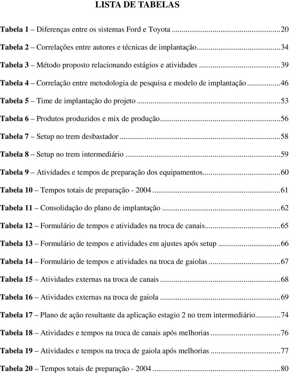 ..56 Tabela 7 Setup no trem desbastador...58 Tabela 8 Setup no trem intermediário...59 Tabela 9 Atividades e tempos de preparação dos equipamentos...60 Tabela 10 Tempos totais de preparação - 2004.