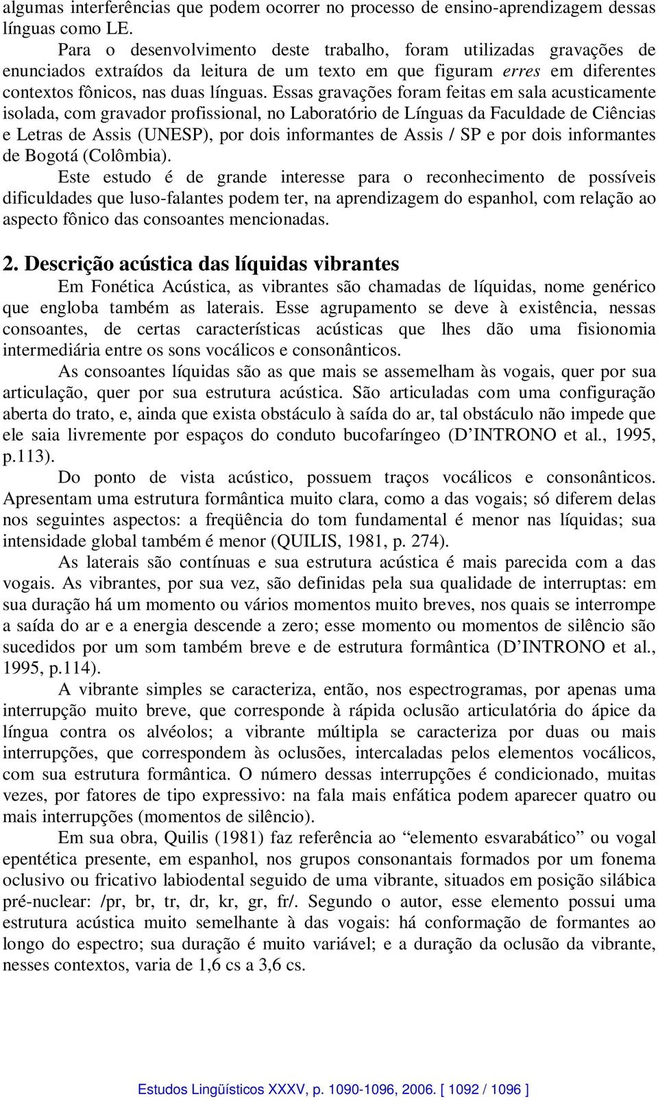 Essas gravações foram feitas em sala acusticamente isolada, com gravador profissional, no Laboratório de Línguas da Faculdade de Ciências e Letras de Assis (UNESP), por dois informantes de Assis / SP