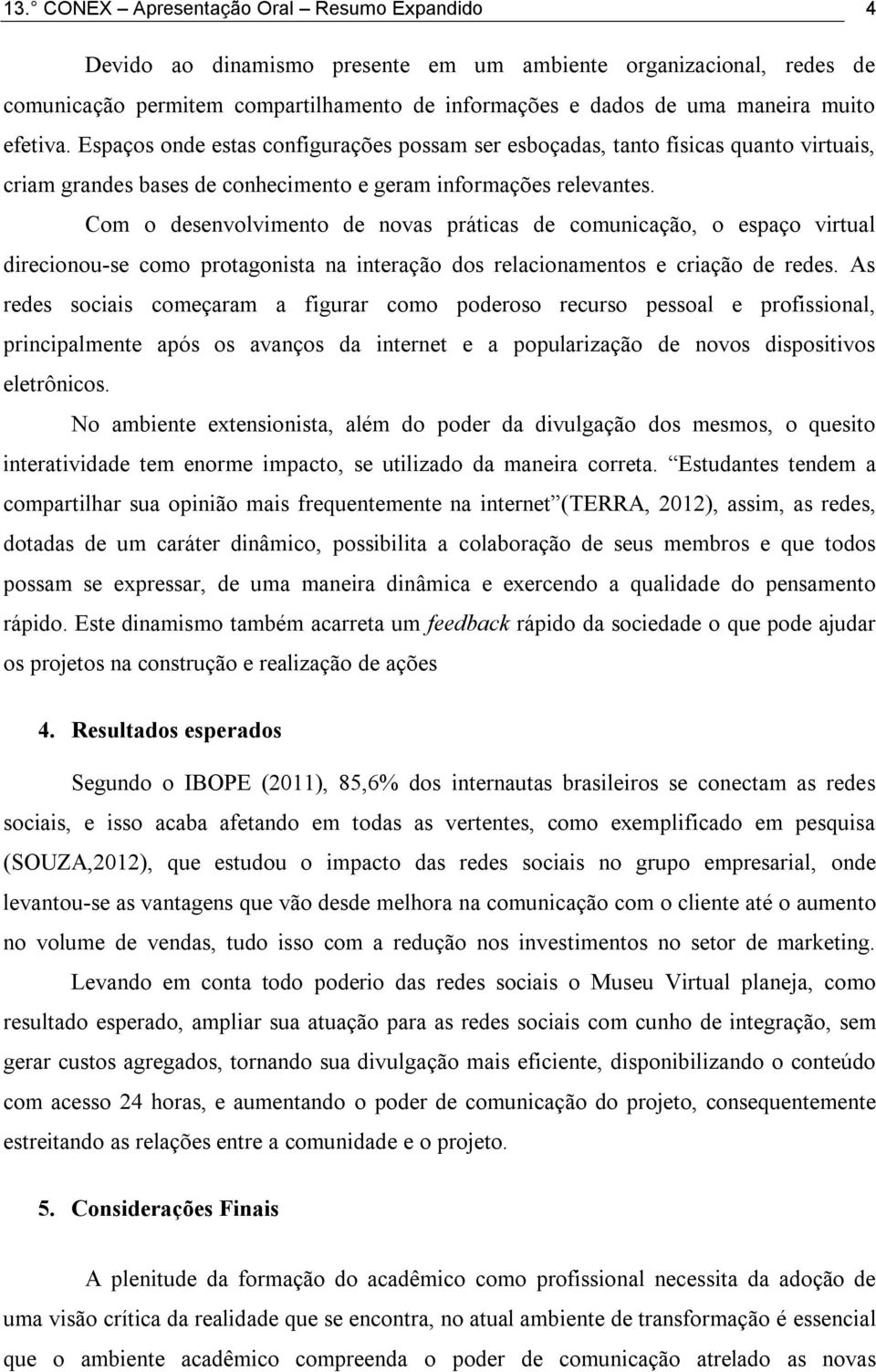 Com o desenvolvimento de novas práticas de comunicação, o espaço virtual direcionou-se como protagonista na interação dos relacionamentos e criação de redes.