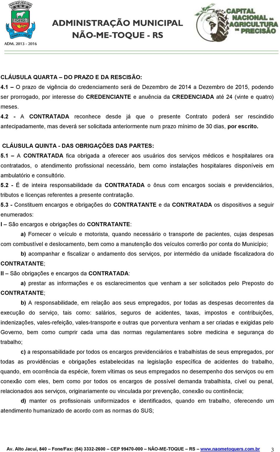 2 - A CONTRATADA reconhece desde já que o presente Contrato poderá ser rescindido antecipadamente, mas deverá ser solicitada anteriormente num prazo mínimo de 30 dias, por escrito.