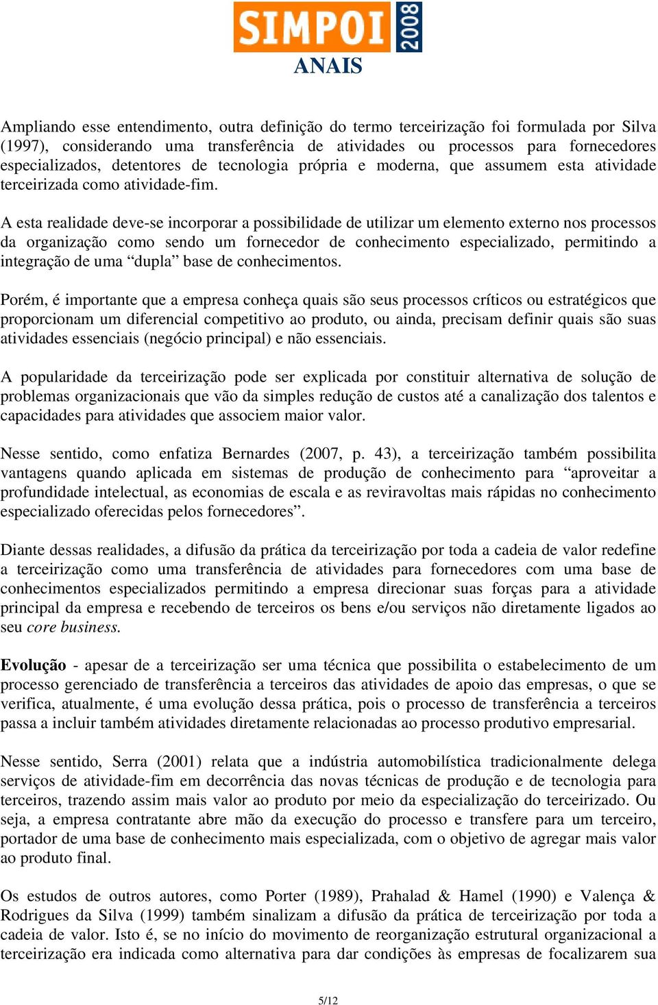 A esta realidade deve-se incorporar a possibilidade de utilizar um elemento externo nos processos da organização como sendo um fornecedor de conhecimento especializado, permitindo a integração de uma