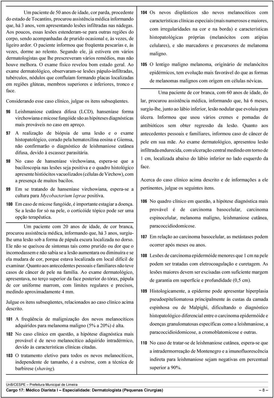 O paciente informou que freqüenta pescarias e, às vezes, dorme ao relento. Segundo ele, já estivera em vários dermatologistas que lhe prescreveram vários remédios, mas não houve melhora.