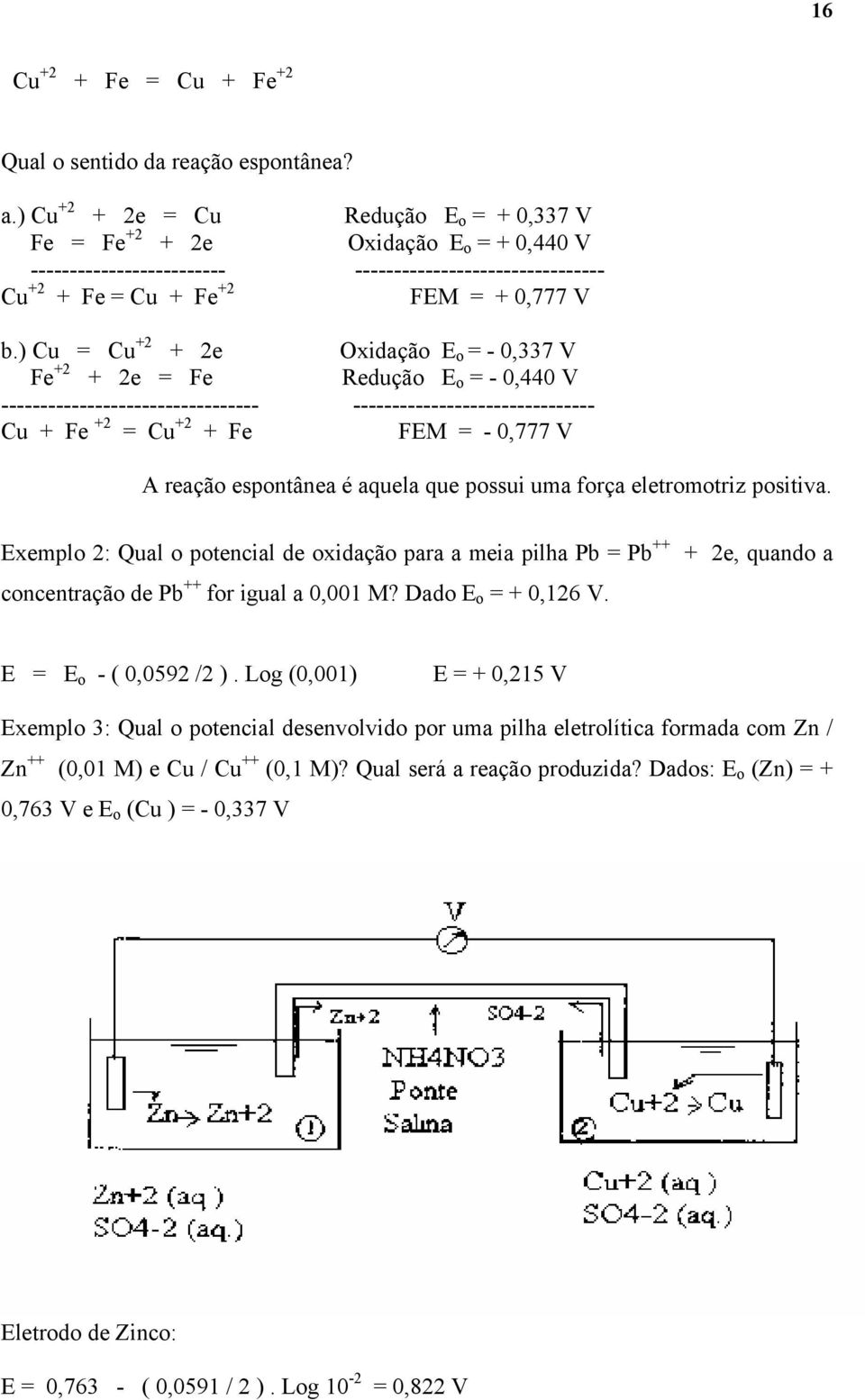 ) Cu = Cu +2 + 2e Oxidação E o = - 0,337 V Fe +2 + 2e = Fe Redução E o = - 0,440 V --------------------------------- ------------------------------- Cu + Fe +2 = Cu +2 + Fe FEM = - 0,777 V A reação