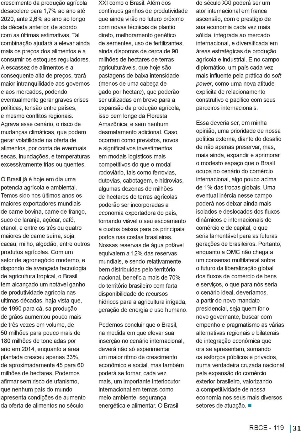 A escassez de alimentos e a consequente alta de preços, trará maior intranquilidade aos governos e aos mercados, podendo eventualmente gerar graves crises políticas, tensão entre países, e mesmo