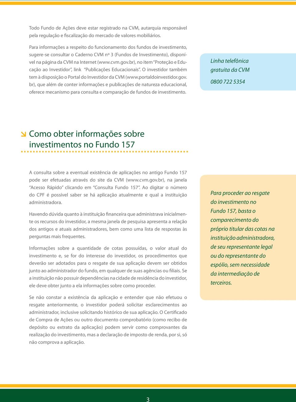 br), no item Proteção e Educação ao Investidor, link Publicações Educacionais. O investidor também tem à disposição o Portal do Investidor da CVM (www.portaldoinvestidor.gov.