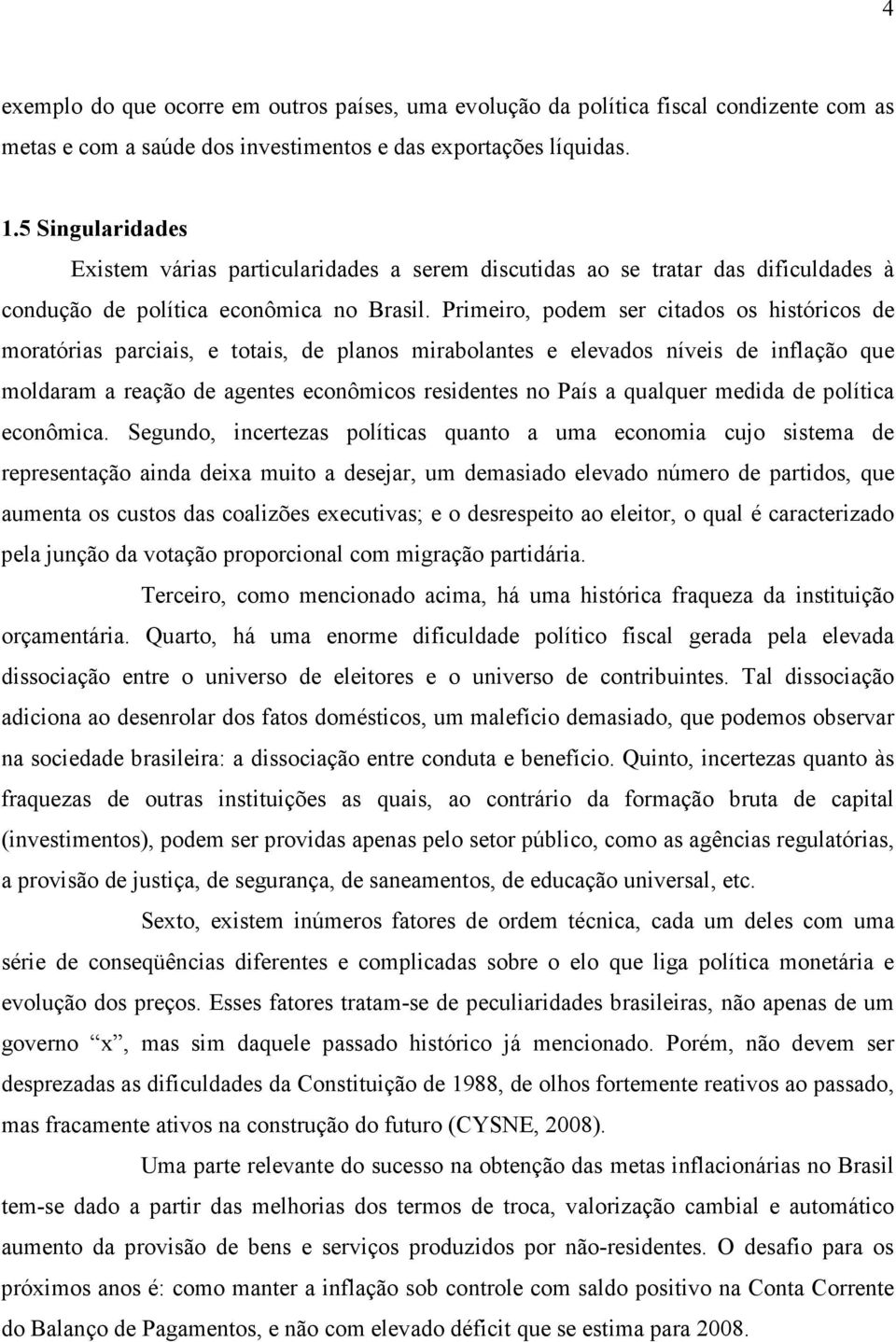 Primeiro, podem ser citados os históricos de moratórias parciais, e totais, de planos mirabolantes e elevados níveis de inflação que moldaram a reação de agentes econômicos residentes no País a