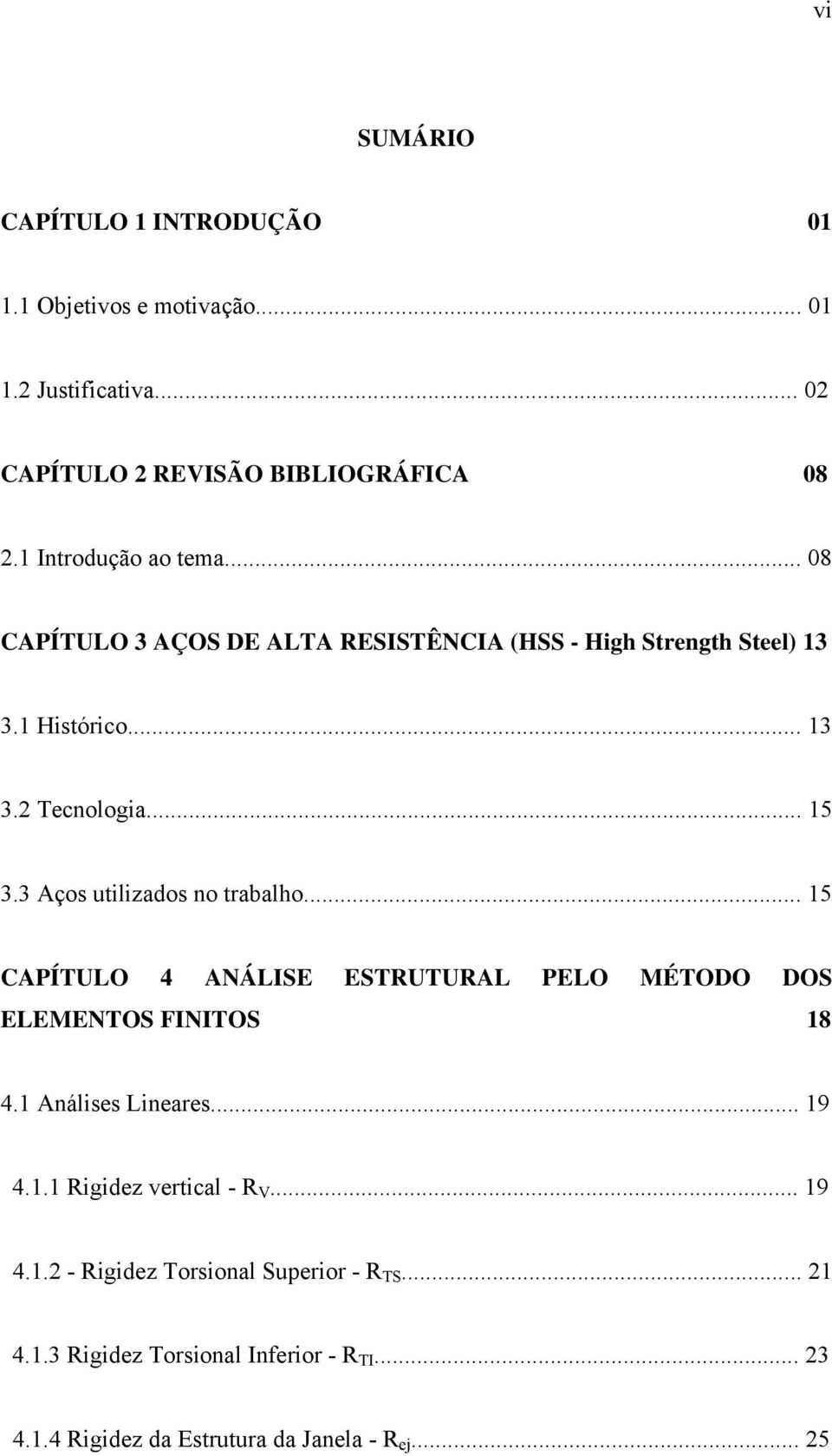 3 Aços utilizados no trabalho... 15 CAPÍTULO 4 ANÁLISE ESTRUTURAL PELO MÉTODO DOS ELEMENTOS FINITOS 18 4.1 Análises Lineares... 19 4.1.1 Rigidez vertical - R V.