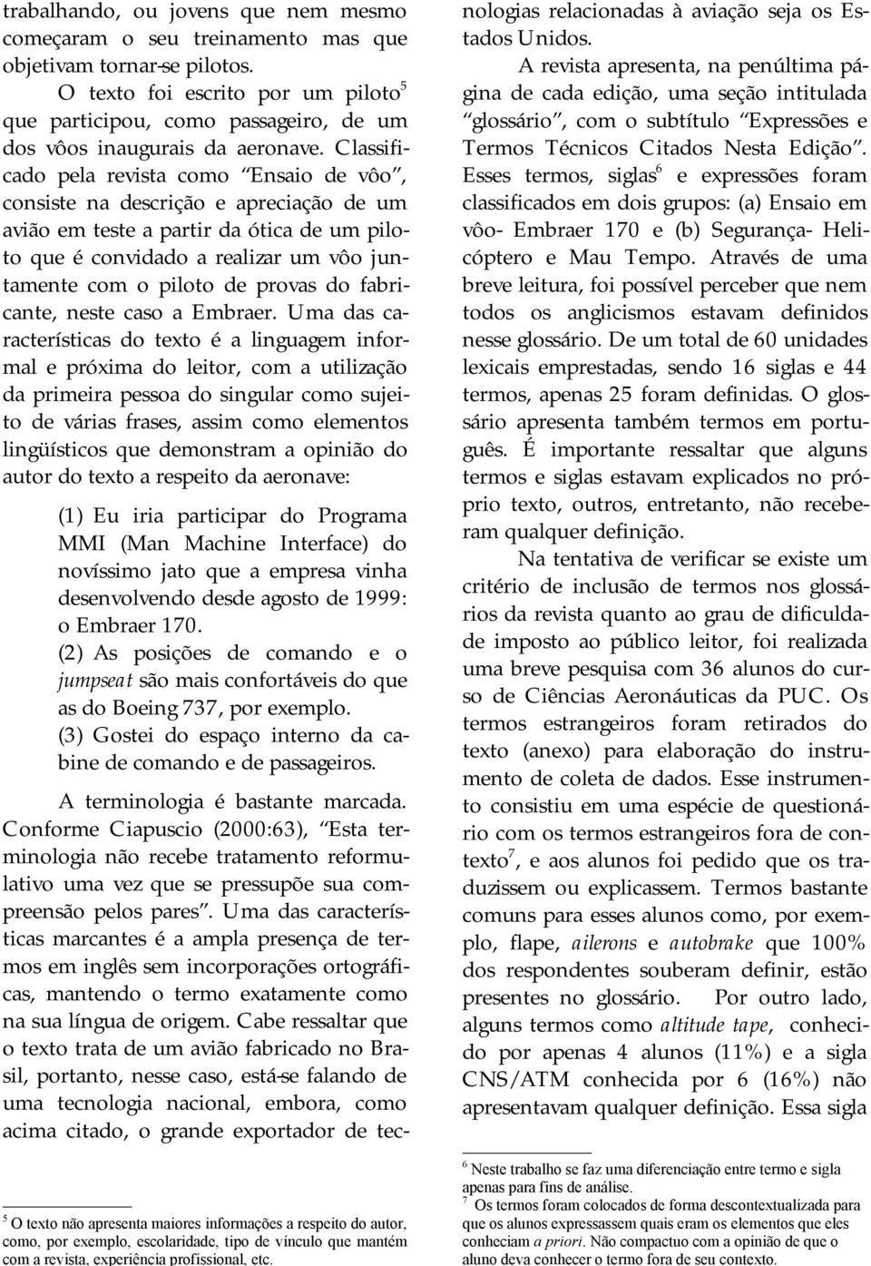 Classificado pela revista como Ensaio de vôo, consiste na descrição e apreciação de um avião em teste a partir da ótica de um piloto que é convidado a realizar um vôo juntamente com o piloto de