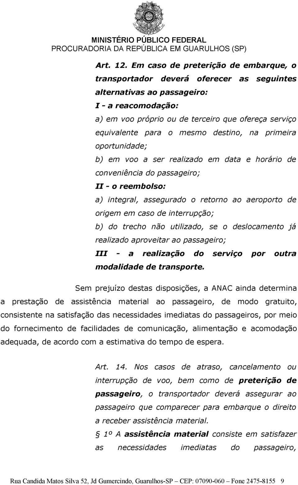 mesmo destino, na primeira oportunidade; b) em voo a ser realizado em data e horário de conveniência do passageiro; II - o reembolso: a) integral, assegurado o retorno ao aeroporto de origem em caso