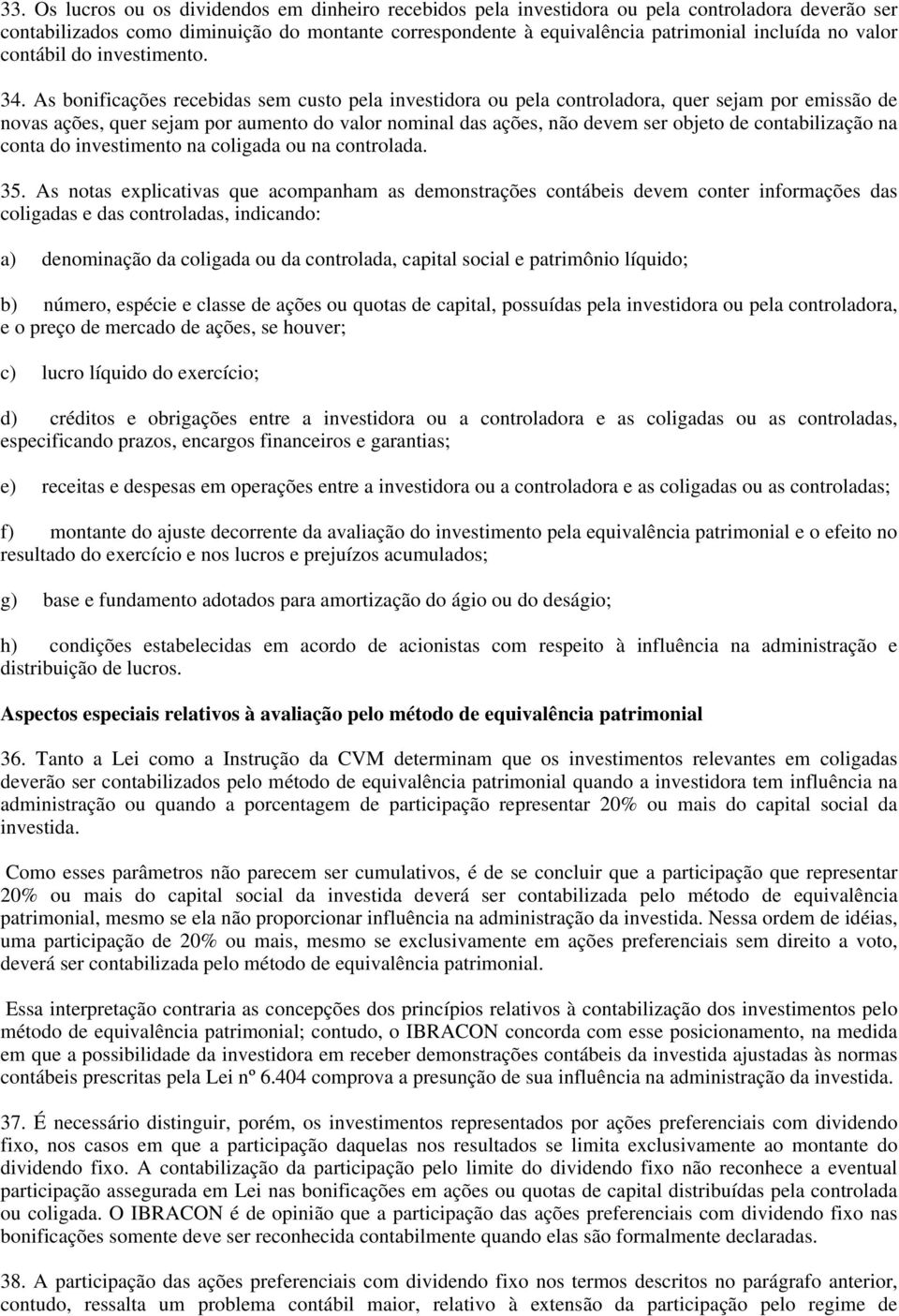 As bonificações recebidas sem custo pela investidora ou pela controladora, quer sejam por emissão de novas ações, quer sejam por aumento do valor nominal das ações, não devem ser objeto de