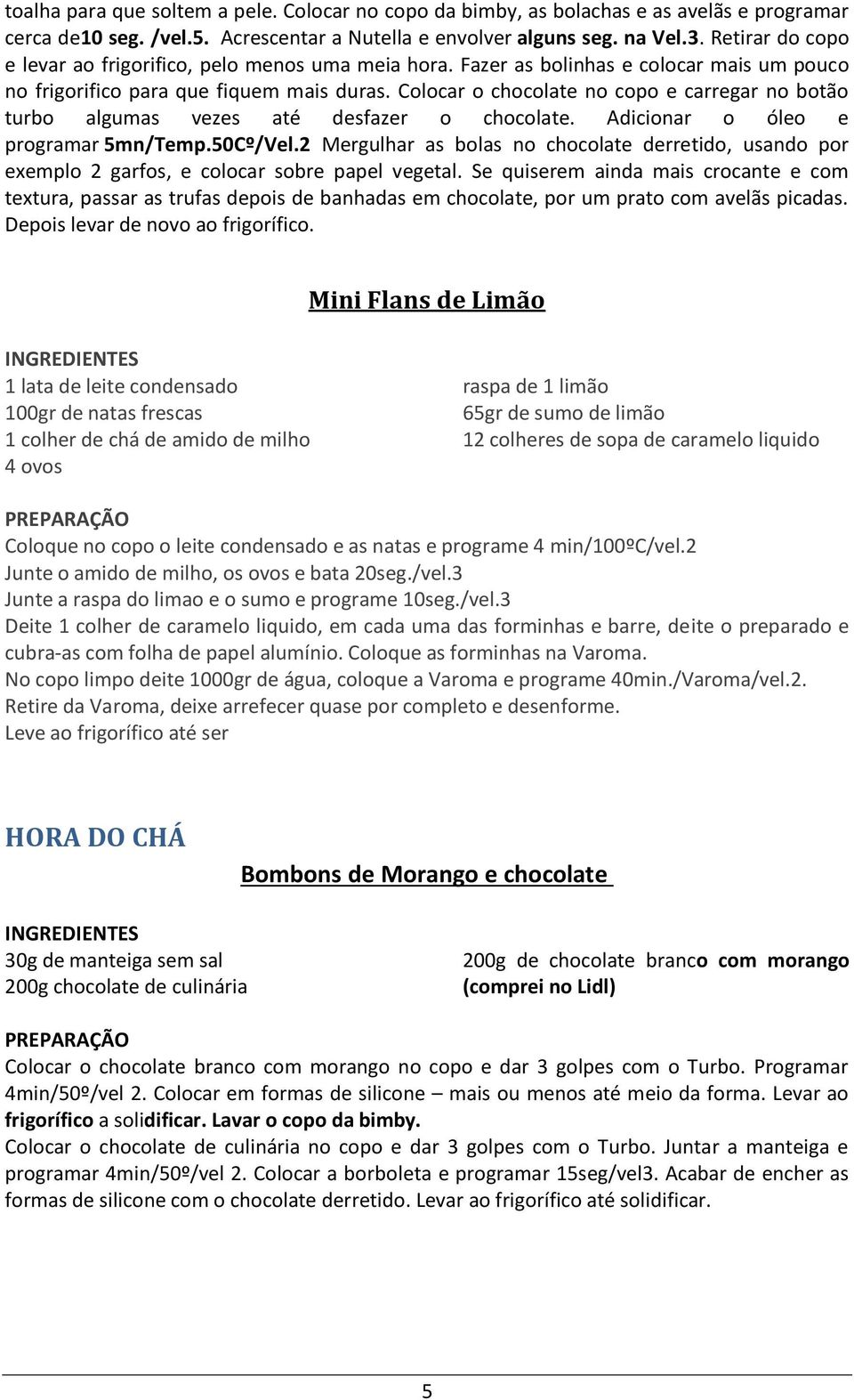 Colocar o chocolate no copo e carregar no botão turbo algumas vezes até desfazer o chocolate. Adicionar o óleo e programar 5mn/Temp.50Cº/Vel.