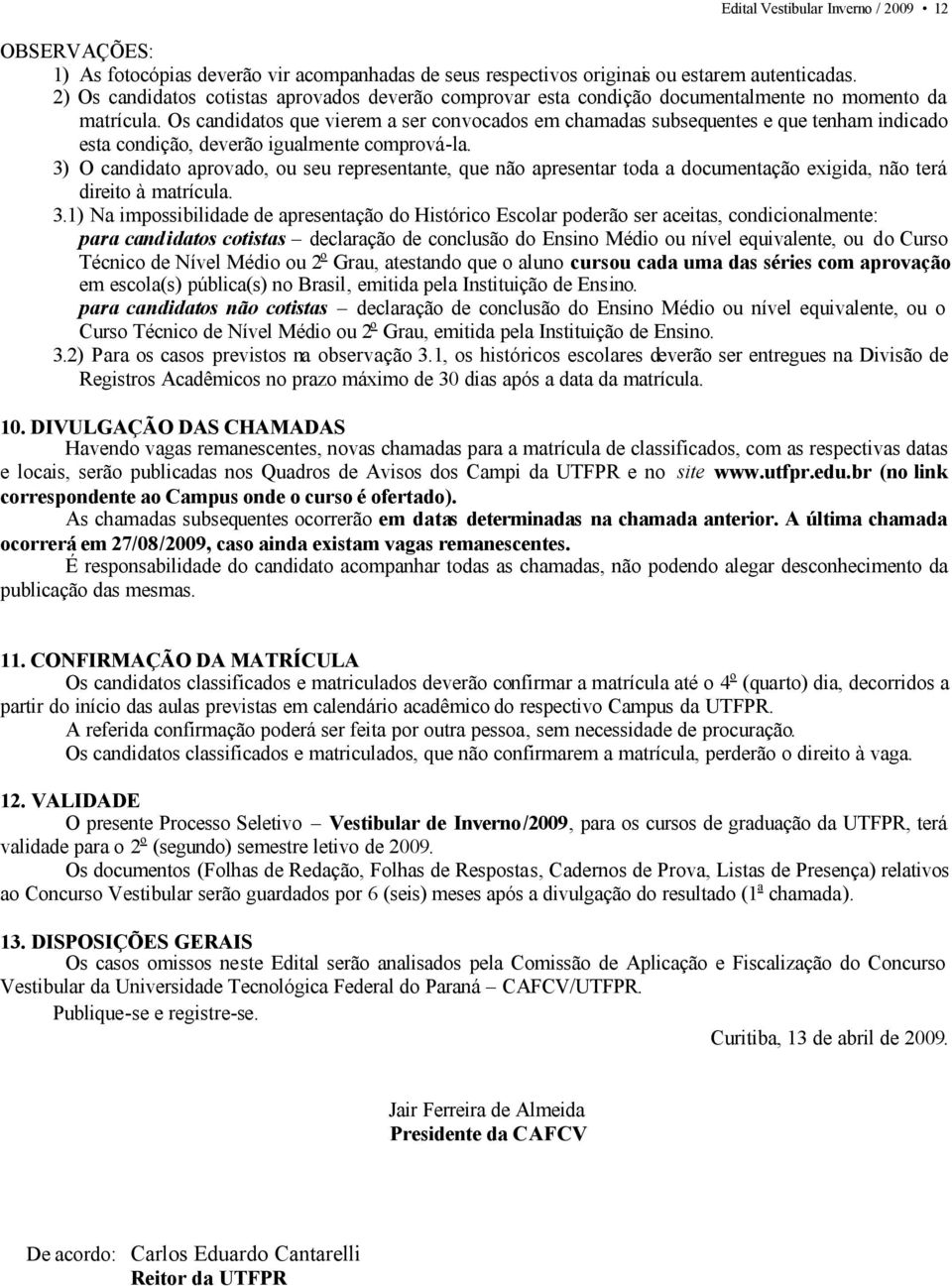 Os candidatos que vierem a ser convocados em chamadas subsequentes e que tenham indicado esta condição, deverão igualmente comprová-la.