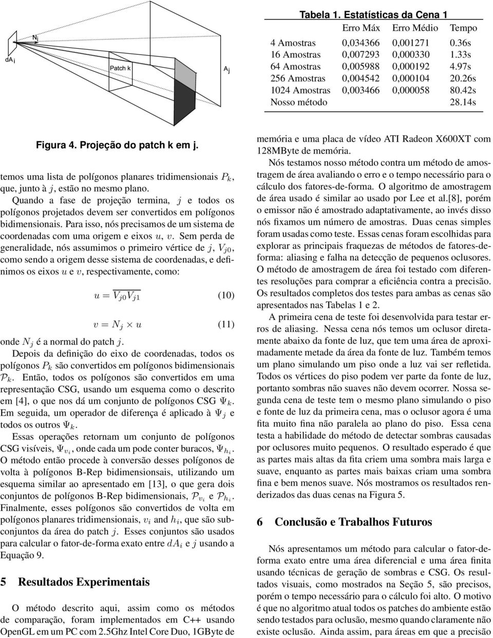 Quando a fase de projeção termina, j e todos os polígonos projetados devem ser convertidos em polígonos bidimensionais.