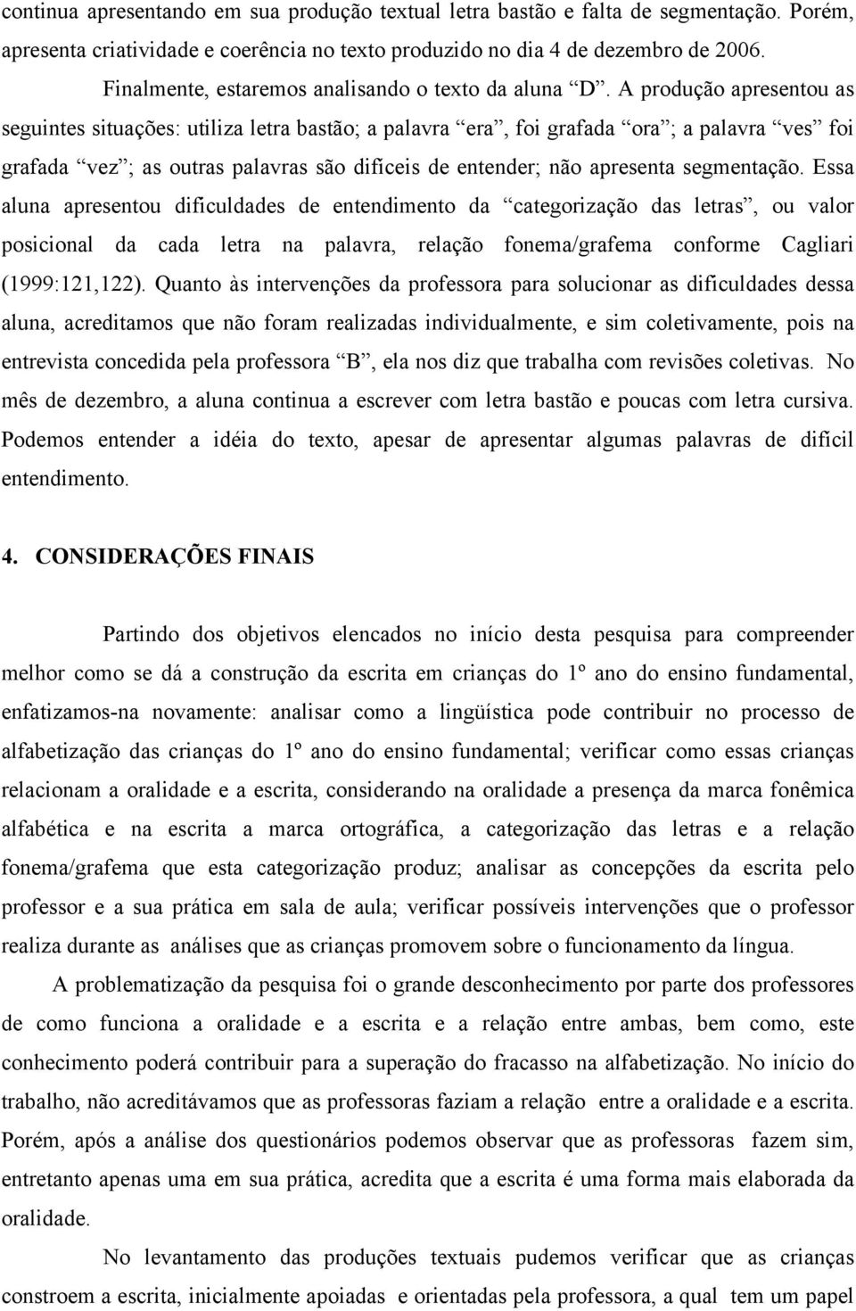 A produção apresentou as seguintes situações: utiliza letra bastão; a palavra era, foi grafada ora ; a palavra ves foi grafada vez ; as outras palavras são difíceis de entender; não apresenta