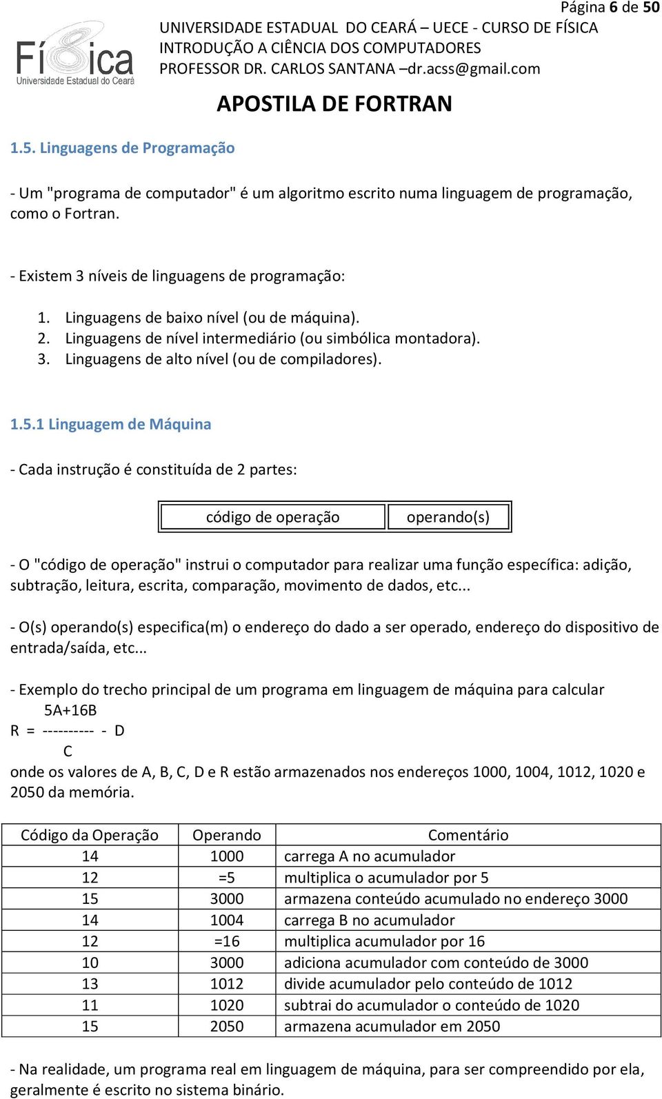 1 Linguagem de Máquina - Cada instrução é constituída de 2 partes: código de operação operando(s) - O "código de operação" instrui o computador para realizar uma função específica: adição, subtração,