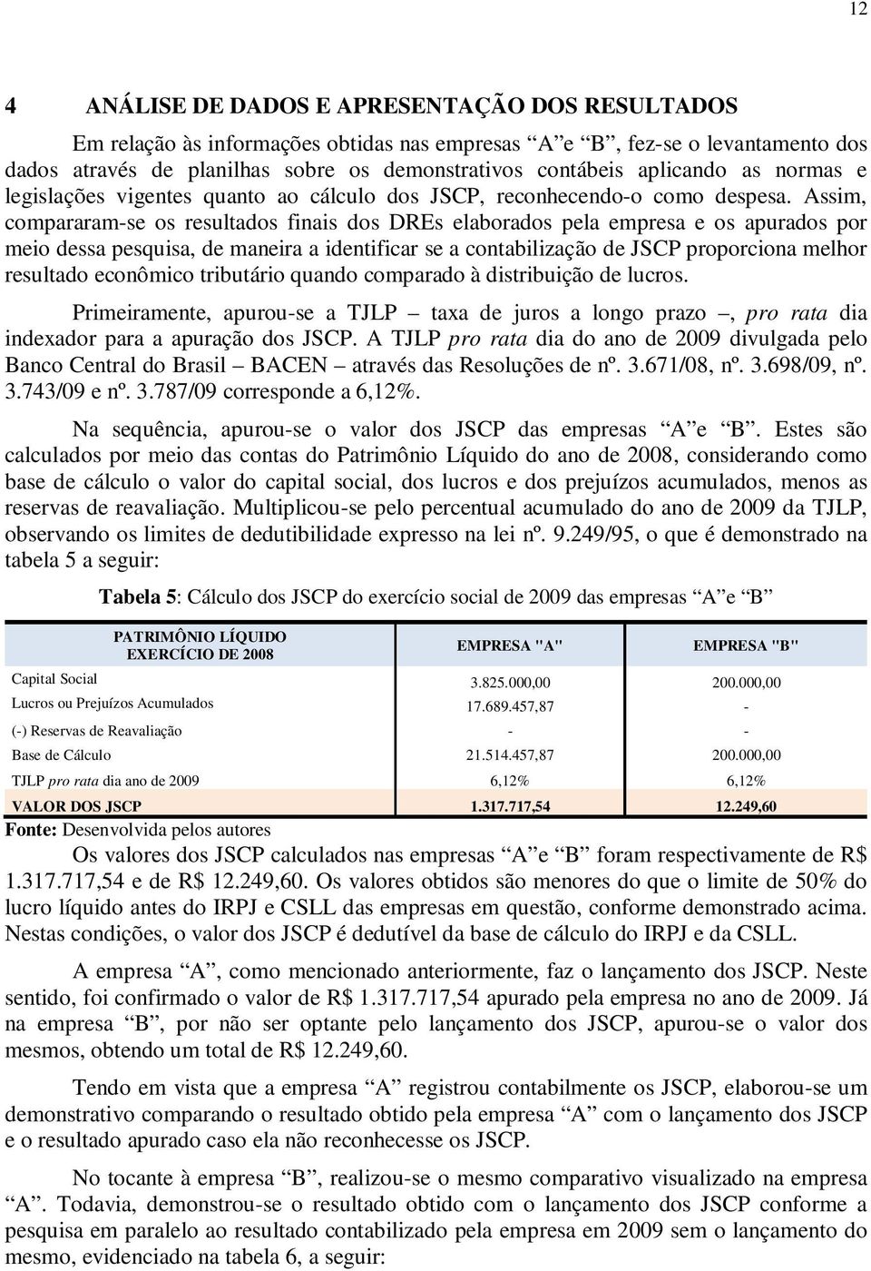 Assim, compararam-se os resultados finais dos DREs elaborados pela empresa e os apurados por meio dessa pesquisa, de maneira a identificar se a contabilização de JSCP proporciona melhor resultado