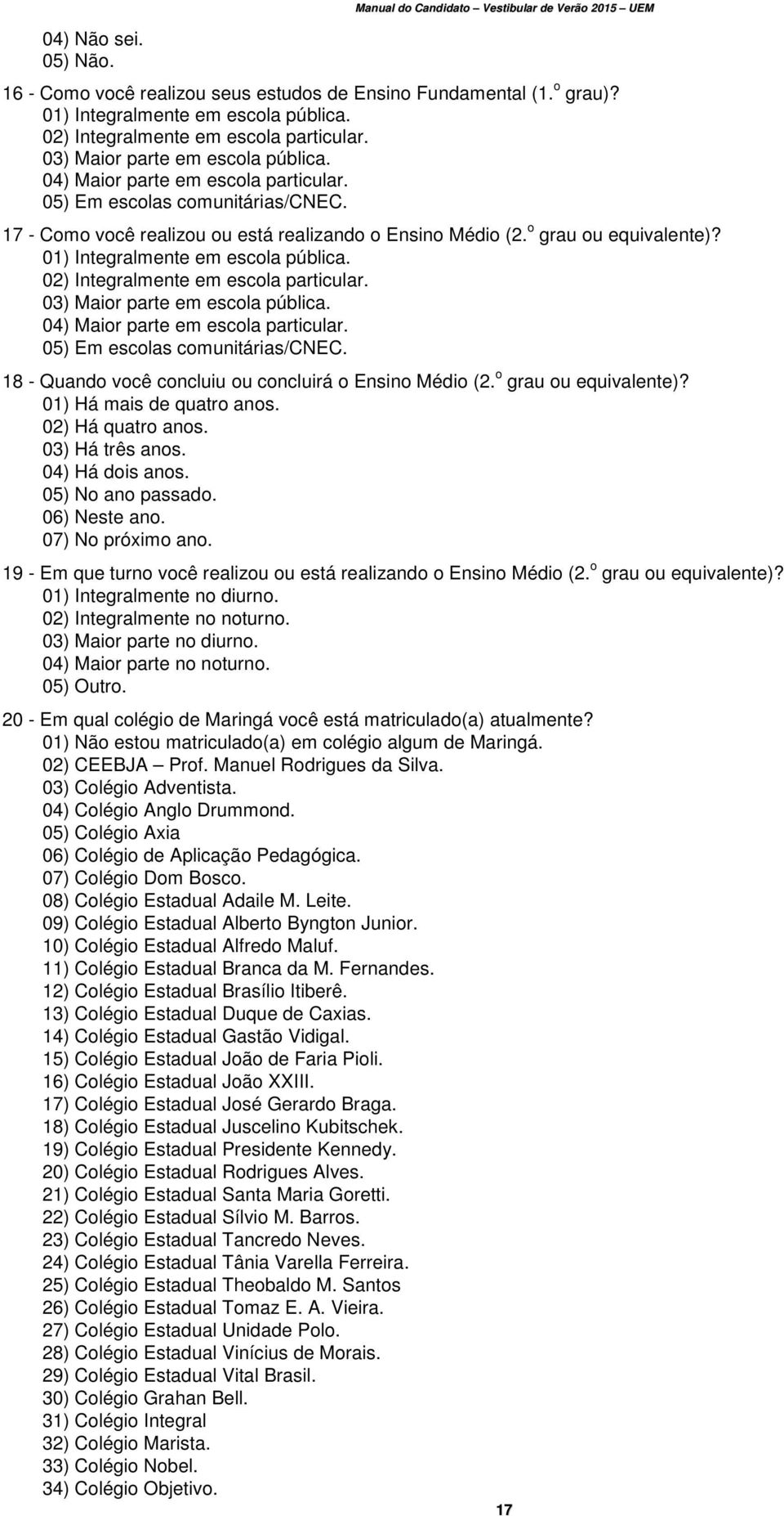 17 - Como você realizou ou está realizando o Ensino Médio (2. o grau ou equivalente)? 01) Integralmente em escola pública.  18 - Quando você concluiu ou concluirá o Ensino Médio (2.