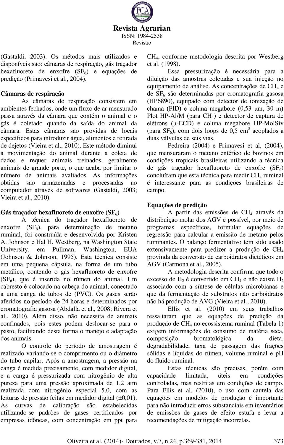 da câmara. Estas câmaras são providas de locais específicos para introduzir água, alimentos e retirada de dejetos (Vieira et al., 2010).