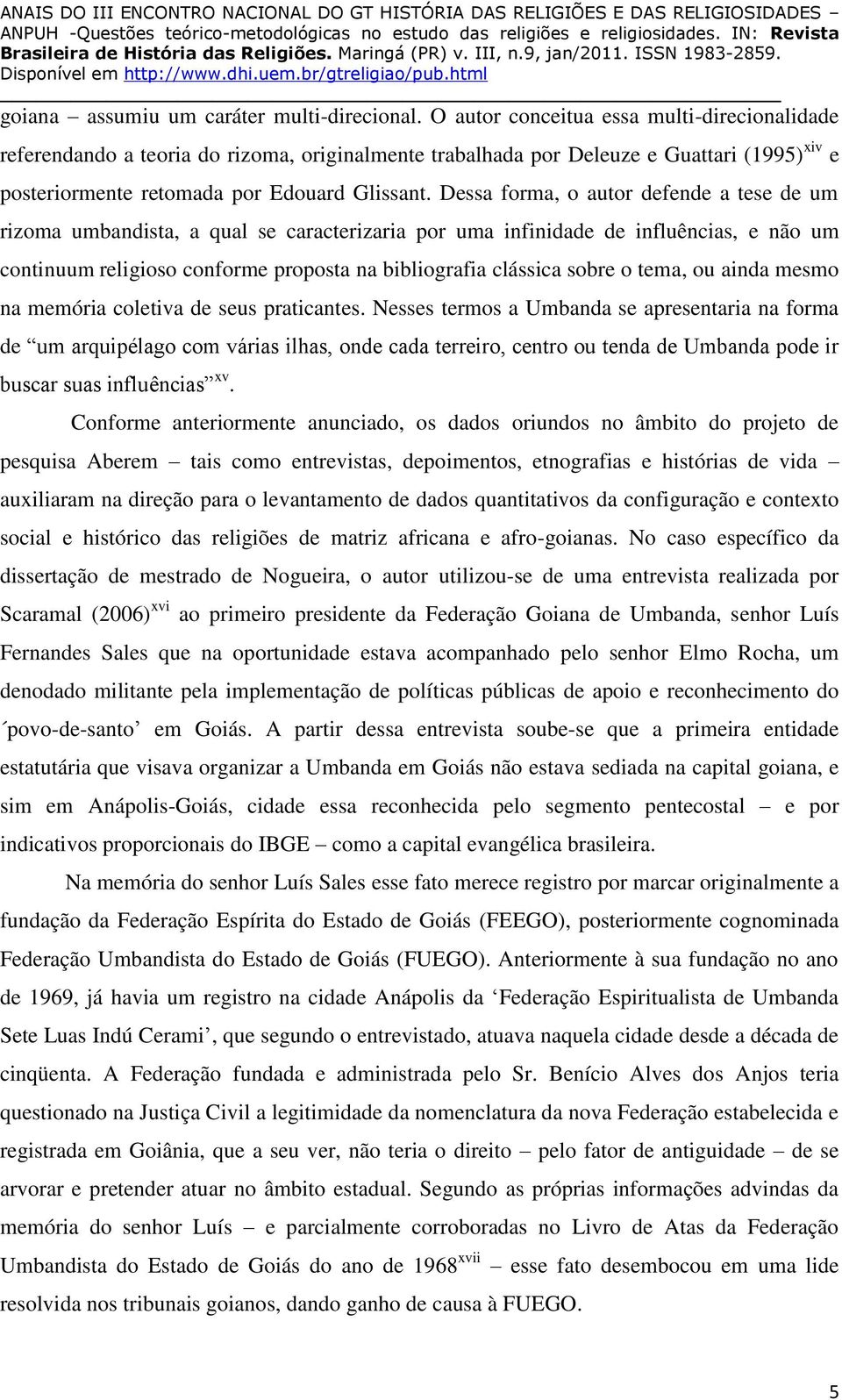 Dessa forma, o autor defende a tese de um rizoma umbandista, a qual se caracterizaria por uma infinidade de influências, e não um continuum religioso conforme proposta na bibliografia clássica sobre