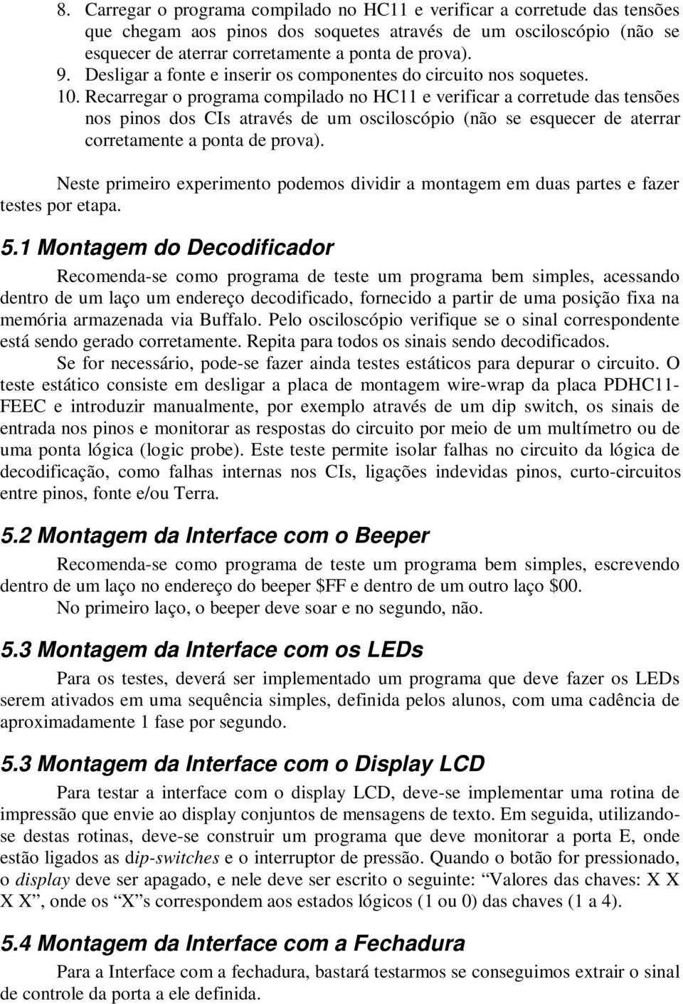 Recarregar o programa compilado no HC11 e verificar a corretude das tensões nos pinos dos CIs através de um osciloscópio (não se esquecer de aterrar corretamente a ponta de prova).