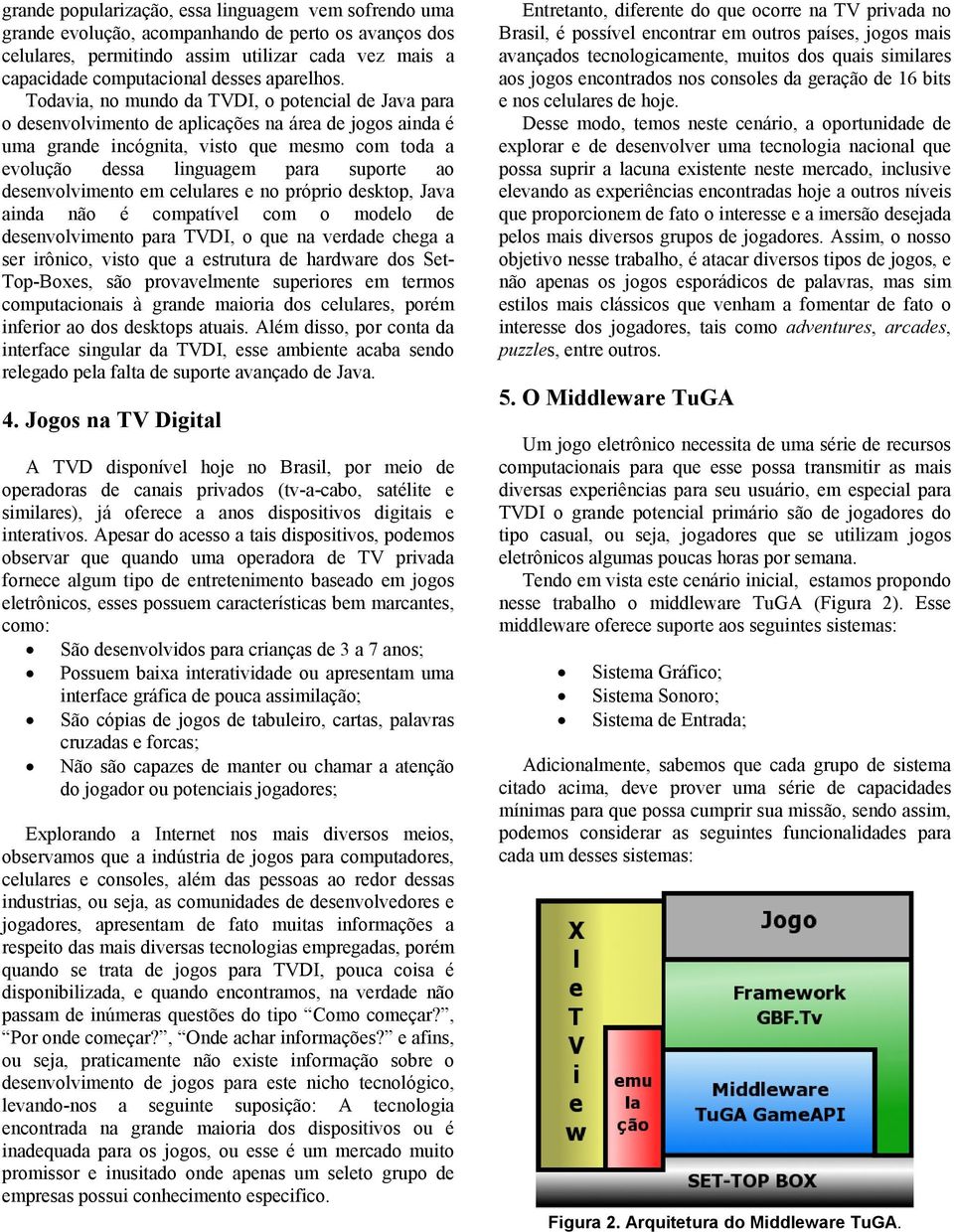 Todavia, no mundo da TVDI, o potencial de Java para o desenvolvimento de aplicações na área de jogos ainda é uma grande incógnita, visto que mesmo com toda a evolução dessa linguagem para suporte ao