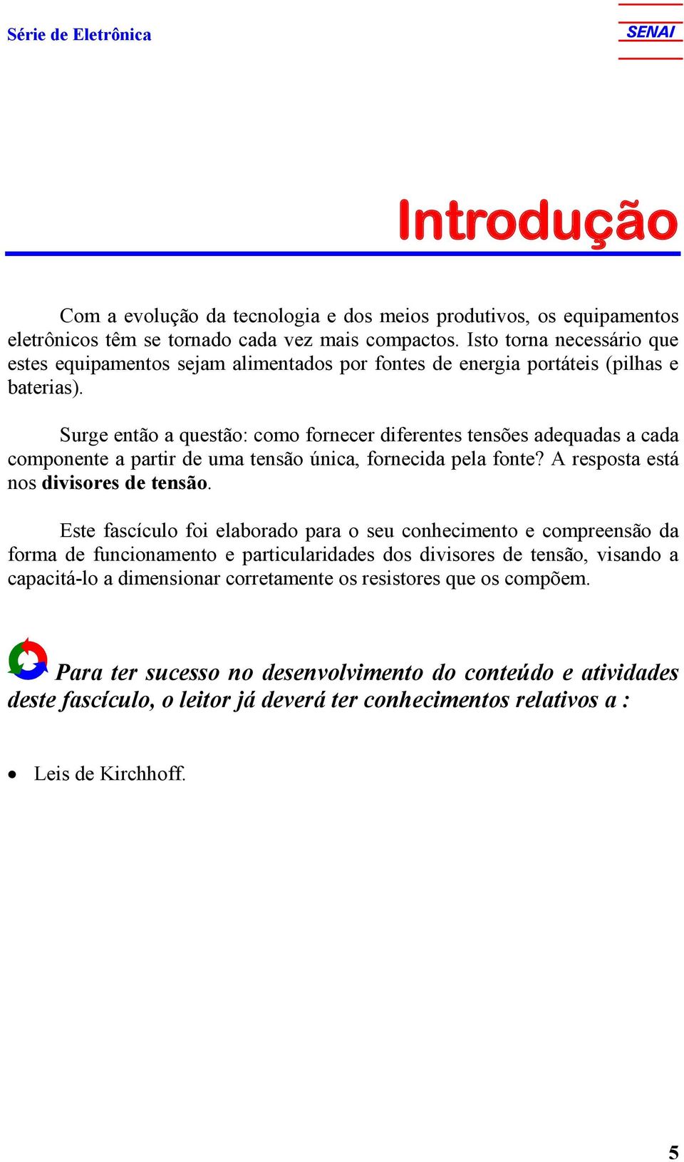 Surge então a questão: como fornecer diferentes tensões adequadas a cada componente a partir de uma tensão única, fornecida pela fonte? A resposta está nos divisores de tensão.