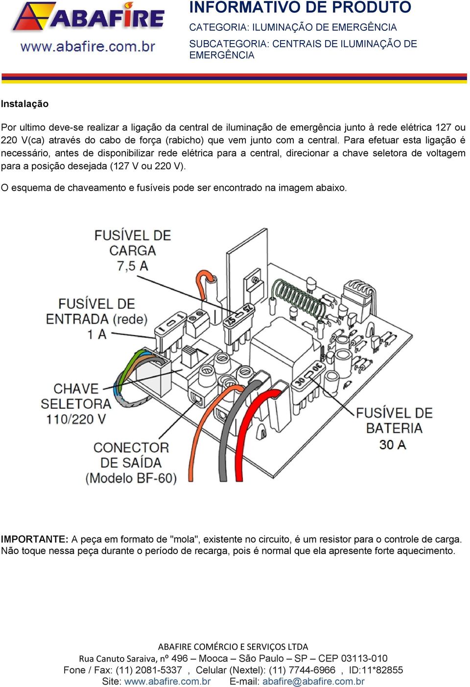 Para efetuar esta ligação é necessário, antes de disponibilizar rede elétrica para a central, direcionar a chave seletora de voltagem para a posição desejada