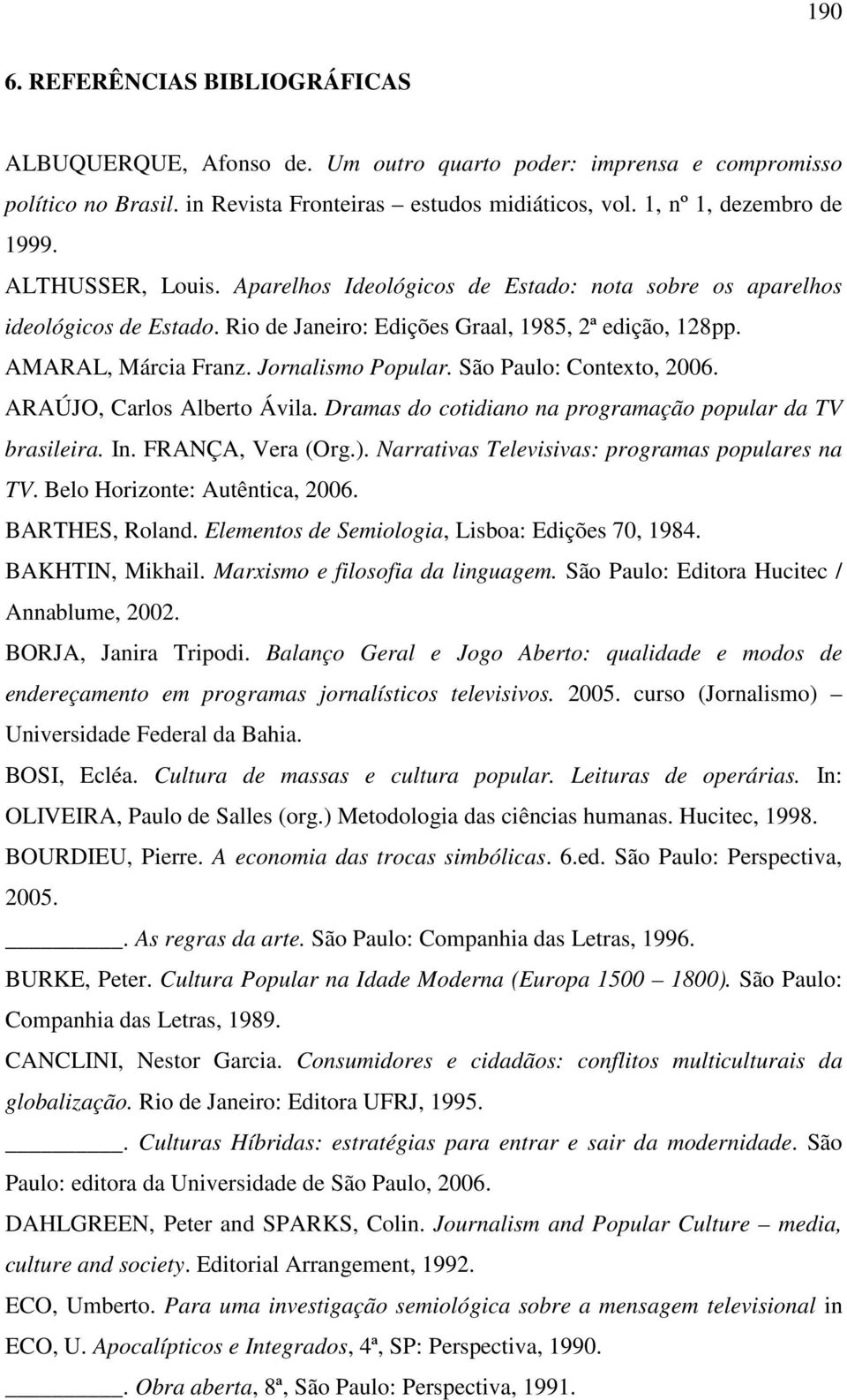 São Paulo: Contexto, 2006. ARAÚJO, Carlos Alberto Ávila. Dramas do cotidiano na programação popular da TV brasileira. In. FRANÇA, Vera (Org.). Narrativas Televisivas: programas populares na TV.