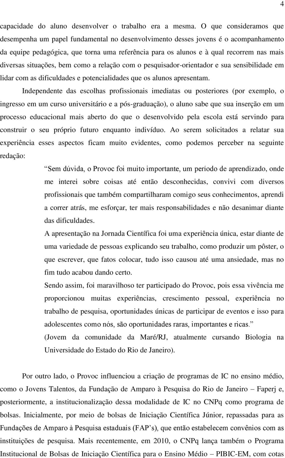 diversas situações, bem como a relação com o pesquisador-orientador e sua sensibilidade em lidar com as dificuldades e potencialidades que os alunos apresentam.